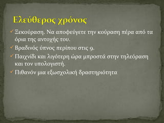 Ξεκούραση. Να αποφεύγετε την κούραση πέρα από τα
όρια της αντοχής του.
Βραδινός ύπνος περίπου στις 9.
Παιχνίδι και λιγότερη ώρα μπροστά στην τηλεόραση
και τον υπολογιστή.
Πιθανόν μια εξωσχολική δραστηριότητα
 