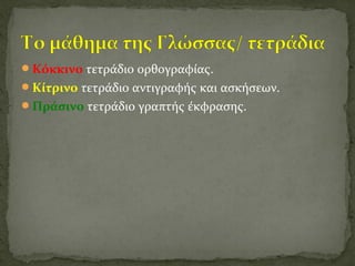 Κόκκινο τετράδιο ορθογραφίας.
Κίτρινο τετράδιο αντιγραφής και ασκήσεων.
Πράσινο τετράδιο γραπτής έκφρασης.
 