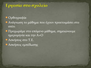 Ορθογραφία
Ανάγνωση το μάθημα που έχουν προετοιμάσει στο
σπίτι
Προχωράμε στο επόμενο μάθημα, σημειώνουμε
ημερομηνία και την Α+Ο
Ασκήσεις στο Τ.Ε.
Ασκήσεις εμπέδωσης
 