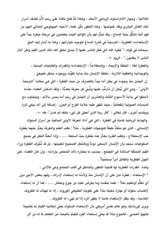 ‫أرسار‬ ‫لكشف‬ ‫لم‬‫ي‬ ‫ا‬ ‫رحم‬ ‫على‬ ‫نافذة‬ ‫فتح‬ ‫م‬‫ي‬ ‫ت‬ ‫وهكذا‬ ، ‫البعاد‬ ‫الرباعي‬ ‫اللتاساوند‬ ‫وجهاز‬ ، ‫الثلثية‬
‫من‬ ‫اليوم‬ ‫النمائي‬ ‫البيولوجي‬ ‫الحياء‬ ‫علماء‬ ‫كن‬‫ي‬ ‫م‬ ‫التطور‬ ‫وهذا‬ . ‫غموضها‬ ‫وفك‬ ‫البشي‬ ‫الكائن‬ ‫ذلك‬
‫على‬ ‫ا‬‫ا‬ ‫جد‬ ‫مبكرة‬ ‫مرحلة‬ ‫في‬ ‫يعتمدون‬ ‫الجدد‬ ‫الواليد‬ ‫بأن‬ ‫لهم‬ ‫ي‬‫ي‬ ‫تب‬ ‫وقد‬ ، ‫الدماغ‬ ‫بنية‬ ‫كل‬‫د‬ ‫تش‬ ‫آلية‬ ‫فهم‬
‫الحق‬ ‫إليه‬ ‫أشار‬ ‫ما‬ ‫وهذا‬ ، ‫خياراتهم‬ ‫لتوجيه‬ ‫الدماغ‬ ‫قشة‬ ‫في‬ ‫البمجة‬ ، ‫الفطرية‬ ‫الستعدادت‬
‫أكث‬ ‫ولكن‬ ‫القيم‬ ‫الدين‬ ‫ذلك‬ ‫الله‬ ‫لخلق‬ ‫تبديل‬ ‫ل‬ ‫عليها‬ ‫الناس‬ ‫فطر‬ ‫الت‬ ‫الله‬ ‫فطرة‬ '': ‫قوله‬ ‫في‬ ‫سبحانه‬
‫الروم‬ - ''.‫يعلمون‬ ‫ل‬ ‫الناس‬30-
، ‫البدنية‬ ‫والقابليات‬ ‫والقدرات‬ ‫الستعدادت‬ : ‫ا‬‫ا‬ ‫وإصطلح‬ ، ‫واليجاد‬ ‫الخلقة‬ : ‫لغة‬ ‫والفطرة‬
. ‫ي‬‫د‬ ‫طبيع‬ ‫بشكل‬ ‫ووجوده‬ ‫ونه‬‫د‬ ‫تك‬ ‫بداية‬ ‫منذ‬ ‫النسان‬ ‫لخلقة‬ ، ‫اللزمة‬ ‫والعقلية‬ ‫والوجدانية‬
‫''البمجة‬ ‫بمثابة‬ ‫هي‬ ‫الت‬ ، ‫الفطرة‬ ‫حيث‬ ‫من‬ ‫بالتصف‬ ‫يبدأ‬ ‫أمه‬ ‫بطن‬ ‫في‬ ‫وجوده‬ ‫منذ‬ ‫الجني‬ ‫إن‬
‫عندما‬ ‫العلماء‬ ‫اندهش‬ ‫ولقد‬ ، ‫ية‬‫ي‬ ‫بعد‬ ‫معرفة‬ ‫كل‬ ‫تبن‬‫ي‬ ‫و‬ ‫عليها‬ ‫تب‬‫ي‬ ‫تت‬‫م‬ ‫أن‬ ‫يمكن‬‫ي‬ ‫الت‬ ‫وهي‬ ، ''‫الولى‬
‫مع‬ ‫ويتجاوب‬ ، ‫باللم‬ ‫يحس‬ ‫أمه‬ ‫رحم‬ ‫في‬ ‫الجني‬ ‫أن‬ ‫والعشين‬ ‫الثالث‬ ‫السبوع‬ ‫بداية‬ ‫في‬ ‫لحظوا‬
‫تارة‬ ‫يبكي‬ ‫أنه‬ ‫إلى‬ ‫إضافة‬ ، ‫الحزن‬ ‫أو‬ ‫الفرح‬ ‫علمة‬ ‫عليه‬ ‫تظهر‬ ‫حيث‬ ، ‫ا‬‫ا‬ ‫إنفعالي‬ ‫الصوتية‬ ‫الدبدبات‬
‫طه‬ -''‫هدى‬ ‫ثم‬ ‫خلقه‬ ‫شء‬ ‫كل‬ ‫أعطى‬ ‫الذي‬ ‫ربنا‬ ‫''قال‬ : ‫تعالى‬ ‫قال‬ ، ‫أخرى‬ ‫ويبتسم‬50-
‫السلوك‬ ‫أرسار‬ ‫عن‬ ‫الحاكية‬ ‫الولى‬ ‫العرفة‬ ‫أداة‬ ‫هي‬ ‫الت‬ ، ‫الفطرة‬ ‫في‬ ‫كامنة‬ ‫الربانية‬ ‫والهداية‬
‫بفطرة‬ ‫عنهما‬ ‫ب‬‫د‬ ‫يع‬ ‫والعرفة‬ ‫العلم‬ ‫طلب‬ : ‫ل‬‫ا‬ ‫مث‬ ، ‫الفطرية‬ ‫للتوجهات‬ ‫ا‬‫ا‬ ‫طبق‬ ‫د‬‫د‬ ‫منقا‬ ‫هو‬ ‫الذي‬ ، ‫النساني‬
‫جميع‬ ‫في‬ ‫النظر‬ ‫نا‬‫د‬ ‫أمع‬ ‫وإذا‬ ، .… ‫السلطة‬ ‫ب‬‫د‬ ‫ح‬ ‫بفطرة‬ ‫عنه‬ ‫ب‬‫د‬ ‫يع‬ ‫القدرة‬ ‫وطلب‬ ، ‫الستطلع‬ ‫حب‬
‫وراء‬ ‫الفطرة‬ ‫رف‬‫م‬ ‫ج‬‫ق‬ ‫ت‬‫ي‬ ‫قد‬ ‫بل‬ ، ‫لتلبيتها‬ ‫الصحيح‬ ‫وبالشكل‬ ‫ا‬‫ا‬ ‫دوم‬ ‫ليسعى‬ ‫النسان‬ ‫بأن‬ ‫سنجد‬ ‫السلوكيات‬
‫على‬ ‫القضاء‬ ‫كان‬ ‫وإن‬ ، ‫بإرادته‬ ‫الشخص‬ ‫ذاك‬ ‫يختاره‬ ‫ما‬ ‫بحسب‬ ، ‫الجتمع‬ ‫في‬ ‫السائدة‬ ‫طة‬‫د‬ ‫النح‬ ‫القيم‬
. ‫ل‬‫ا‬ ‫مستحي‬ ‫ا‬‫ا‬ ‫أمر‬ ‫بالكامل‬ ‫الفطرية‬ ‫اليول‬
: ‫كالتي‬ ‫وهي‬ ‫الجتمع‬ ‫قالب‬ ‫في‬ ‫والتشكل‬ ‫التطور‬ ‫قابلية‬ ‫لها‬ ‫الفطرية‬ ‫القدرات‬ ‫وهذه‬
‫دون‬ ‫المور‬ ‫بعض‬ ‫وفهم‬ ، ‫لدراك‬ ‫إستعداد‬ ‫له‬ ‫ولدته‬ ‫منذ‬ ‫النسان‬ ‫أن‬ ‫على‬ ‫تدل‬ ‫فطرة‬ : ‫الستعداد‬ *
‫إستعداد‬ ‫له‬ ‫أن‬ ‫كما‬ ، .… ‫وعطش‬ ‫جوع‬ ‫من‬ ‫عليه‬ ‫يعرض‬ ‫وما‬ ‫بنفسه‬ ‫علمه‬ : ‫ل‬‫ا‬ ‫مث‬ ‫أوتعليم‬ ‫دلم‬‫تع‬ ‫أي‬
‫الظروف‬ ‫له‬ ‫تهيأت‬ ‫ما‬ ‫إذا‬ ، ‫الوروث‬ ‫الطبيعي‬ ‫تكوينه‬ ‫علي‬ ‫ء‬‫ا‬ ‫بنا‬ ‫معينة‬ ‫مهارة‬ ‫أو‬ ‫سلوك‬ ‫لكتساب‬
. ‫الظروف‬ ‫له‬ ‫تهيء‬ ‫لم‬ ‫إذا‬ ‫أثره‬ ‫يظهر‬ ‫ل‬ ‫كامنا‬ ‫الستعداد‬ ‫يظل‬ ‫وقد‬ ، ‫الناسبة‬
‫كنتيجة‬ ‫به‬ ‫القيام‬ ‫إمكانية‬ ‫يعن‬ ‫للسلوك‬ ‫الستعداد‬ ‫بأن‬ ‫أمريكي‬ ‫نفس‬ ‫عالم‬ ‫وهو‬ ‫ثورندايك‬ ‫ويرى‬
‫أثر‬ ‫من‬ ‫له‬ ‫لا‬ ‫الطعام‬ ‫عن‬ ‫بالبحث‬ ‫للقيام‬ ‫الفرد‬ ‫إستعداد‬ ‫يعن‬ ‫قد‬ ‫مثل‬ ‫فالجوع‬ ، ‫العصب‬ ‫للتهيؤ‬
 