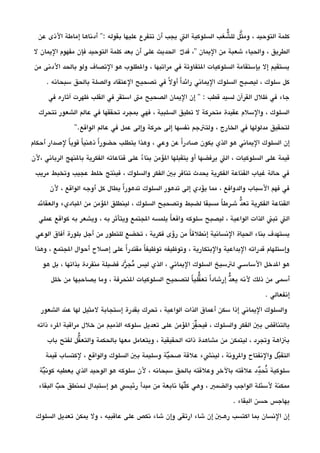 ‫عن‬ ‫الذى‬ ‫إماطة‬ ‫أدناها‬ '': ‫بقوله‬ ‫عليها‬ ‫تتفرع‬ ‫أن‬ ‫يجب‬ ‫الت‬ ‫السلوكية‬ ‫عب‬‫م‬ ‫ش‬‫د‬ ‫لل‬ ‫ثل‬‫ي‬ ‫وم‬ ، ‫التوحيد‬ ‫كلمة‬
‫ل‬ ‫اليمان‬ ‫مفهوم‬ ‫فإن‬ ‫التوحيد‬ ‫كلمة‬ ‫بعد‬ ‫أن‬ ‫على‬ ‫الحديث‬ ‫ل‬‫د‬ ‫فد‬ ،'' ‫اليمان‬ ‫من‬ ‫شعبة‬ ‫والحياء‬ ، ‫الطريق‬
‫من‬ ‫الدنى‬ ‫بالحد‬ ‫ولو‬ ‫التصاف‬ ‫هو‬ ‫والطلوب‬ ، ‫مراتبها‬ ‫في‬ ‫التفاوتة‬ ‫السلوكيات‬ ‫بإستقامة‬ ‫إل‬ ‫يستقيم‬
. ‫سبحانه‬ ‫بالحق‬ ‫والصلة‬ ‫العتقاد‬ ‫تصحيح‬ ‫في‬ ‫ل‬‫ا‬ ‫أو‬ ‫ا‬‫ا‬ ‫رائد‬ ‫اليماني‬ ‫السلوك‬ ‫ليصبح‬ ، ‫سلوك‬ ‫كل‬
‫في‬ ‫آثاره‬ ‫ظهرت‬ ‫القلب‬ ‫في‬ ‫استقر‬ ‫مت‬ ‫الصحيح‬ ‫اليمان‬ ‫إن‬ '' : ‫قطب‬ ‫لسيد‬ ‫القرآن‬ ‫ظلل‬ ‫في‬ ‫جاء‬
‫تتحرك‬ ‫الشعور‬ ‫عالم‬ ‫في‬ ‫تحققها‬ ‫بمجرد‬ ‫فهي‬ ، ‫السلبية‬ ‫تطيق‬ ‫ل‬ ‫متحركة‬ ‫عقيدة‬ ‫والسلم‬ ، ‫السلوك‬
''.‫الواقع‬ ‫عالم‬ ‫في‬ ‫عمل‬ ‫وإلى‬ ‫حركة‬ ‫إلى‬ ‫نفسها‬ ‫ولتتجم‬ ، ‫الخارج‬ ‫في‬ ‫مدلولها‬ ‫لتحقيق‬
‫أحكام‬ ‫لصدار‬ ‫ا‬‫ا‬ ‫قوي‬ ‫ا‬‫ا‬ ‫ذهني‬ ‫ا‬‫ا‬ ‫حضور‬ ‫يتطلب‬ ‫وهذا‬ ، ‫وعي‬ ‫عن‬ ‫ا‬‫ا‬ ‫صادر‬ ‫يكون‬ ‫الذي‬ ‫هو‬ ‫اليماني‬ ‫السلوك‬ ‫إن‬
‫،لن‬ ‫الرباني‬ ‫بالنهج‬ ‫الفكرية‬ ‫قناعاته‬ ‫على‬ ‫ء‬‫ا‬ ‫بنا‬ ‫الؤمن‬ ‫يتقبلها‬ ‫أو‬ ‫يرفضها‬ ‫الت‬ ، ‫السلوكيات‬ ‫على‬ ‫قيمة‬
‫مريب‬ ‫وتخبط‬ ‫عجيب‬ ‫خلط‬ ‫فينتج‬ ، ‫والسلوك‬ ‫الفكر‬ ‫بي‬ ‫تنافر‬ ‫يحدث‬ ‫الفكرية‬ ‫القناعة‬ ‫غياب‬ ‫حالة‬ ‫في‬
‫لن‬ ، ‫الواقع‬ ‫أوجه‬ ‫كل‬ ‫يطال‬ ‫ا‬‫ا‬ ‫تدهور‬ ‫السلوك‬ ‫تدهور‬ ‫إلى‬ ‫يؤدي‬ ‫مما‬ ، ‫والدوافع‬ ‫السباب‬ ‫فهم‬ ‫في‬
‫والعقائد‬ ‫الباديء‬ ‫من‬ ‫الؤمن‬ ‫لينطلق‬ ، ‫السلوك‬ ‫وتصحيح‬ ‫لضبط‬ ‫مسبقا‬ ‫ا‬‫ا‬ ‫شـرط‬ ‫دد‬‫تع‬ ‫الفكرية‬ ‫القناعة‬
‫عملي‬ ‫كواقع‬ ‫به‬ ‫ويشعر‬ ، ‫به‬ ‫ويتأثر‬ ‫الجتمع‬ ‫يلمسه‬ ‫ا‬‫ا‬ ‫واقع‬ ‫سلوكه‬ ‫ليصبح‬ ، ‫الواعية‬ ‫الذات‬ ‫تبن‬ ‫الت‬
‫الوعي‬ ‫آفاق‬ ‫بلورة‬ ‫أجل‬ ‫من‬ ‫للتطور‬ ‫تخضع‬ ، ‫فكرية‬ ‫رؤى‬ ‫من‬ ‫ا‬‫ا‬ ‫إنطلق‬ ‫النسانية‬ ‫الحياة‬ ‫بناء‬ ‫يستهدف‬
‫وهذا‬ ، ‫الجتمع‬ ‫أحوال‬ ‫إصلح‬ ‫على‬ ‫ا‬‫ا‬ ‫مقتدر‬ ‫ا‬‫ا‬ ‫توظيف‬ ‫وتوظيفه‬ ، ‫والبتكارية‬ ‫البداعية‬ ‫قدراته‬ ‫وإستلهام‬
‫هو‬ ‫بل‬ ، ‫بذاتها‬ ‫منفردة‬ ‫فضيلة‬ ‫رد‬‫ي‬ ‫مج‬‫ي‬ ‫ليس‬ ‫الذي‬ ، ‫اليماني‬ ‫السلوك‬ ‫لتسي خ‬ ‫الساسـي‬ ‫الدخل‬ ‫هو‬
‫خلل‬ ‫من‬ ‫يصاحبها‬ ‫وما‬ ، ‫النحرفة‬ ‫السلوكيات‬ ‫لتصحيح‬ ‫ا‬‫ا‬ ‫قلي‬‫د‬ ‫تع‬ ‫ا‬‫ا‬ ‫إرشاد‬ ‫دد‬‫يع‬ ‫لنه‬ ‫ذلك‬ ‫من‬ ‫أسمى‬
. ‫إنفعالي‬
‫الشعور‬ ‫عند‬ ‫لها‬ ‫لمثيل‬ ‫إستجابة‬ ‫بقدرة‬ ‫تحرك‬ ، ‫الواعية‬ ‫الذات‬ ‫أعماق‬ ‫سكن‬ ‫إذا‬ ‫اليماني‬ ‫والسلوك‬
‫ذاته‬ ‫الرء‬ ‫مراقبة‬ ‫خلل‬ ‫من‬ ‫الذميم‬ ‫سلوكه‬ ‫تعديل‬ ‫على‬ ‫الؤمن‬ ‫فز‬‫د‬‫ح‬ ‫فيح‬ ، ‫والسلوك‬ ‫الفكر‬ ‫بي‬ ‫بالتناقض‬
‫باب‬ ‫لفتح‬ ‫قل‬‫د‬ ‫والتع‬ ‫بالحكمة‬ ‫معها‬ ‫ويتعامل‬ ، ‫الحقيقية‬ ‫ذاته‬ ‫مشاهدة‬ ‫من‬ ‫ليتمكن‬ ، ‫وتجرد‬ ‫بناهة‬
‫قيمة‬ ‫لكتساب‬ ، ‫والواقع‬ ‫السلوك‬ ‫بي‬ ‫وسليمة‬ ‫ية‬‫د‬ ‫صح‬ ‫علقة‬ ‫لينشء‬ ، ‫والرونة‬ ‫والنفتاح‬ ‫بل‬‫د‬ ‫التق‬
‫ية‬‫د‬ ‫كون‬ ‫يعطيه‬ ‫الذي‬ ‫الوحيد‬ ‫هو‬ ‫سلوكه‬ ‫لن‬ ، ‫سبحانه‬ ‫بالحق‬ ‫وعلقته‬ ‫بالخر‬ ‫علقته‬ ‫ددد‬‫ح‬ ‫تح‬‫ي‬ ‫سلوكية‬
‫البقاء‬ ‫ب‬‫د‬ ‫ح‬ ‫لـمنطق‬ ‫إستبدال‬ ‫هو‬ ‫رئيـس‬ ‫مبدأ‬ ‫من‬ ‫نابعة‬ ‫دلها‬‫ك‬ ‫وهي‬ ، ‫والضمي‬ ‫الواجب‬ ‫لسئلة‬ ‫ممكنة‬
. ‫البقاء‬ ‫حسن‬ ‫بهاجس‬
‫السلوك‬ ‫تعديل‬ ‫يمكن‬ ‫ول‬ ، ‫عاقبيه‬ ‫على‬ ‫نكص‬ ‫شاء‬ ‫وإن‬ ‫ارتقى‬ ‫شاء‬ ‫إن‬ ‫رهـي‬ ‫اكتسب‬ ‫بما‬ ‫النسان‬ ‫إن‬
 