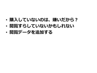 • 購入していないのは、嫌いだから？
• 閲覧すらしていないかもしれない
• 閲覧データを追加する
 