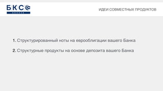 1. Структурированный ноты на еврооблигации вашего Банка
2. Структурные продукты на основе депозита вашего Банка
ИДЕИ СОВМЕСТНЫХ ПРОДУКТОВ
 