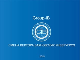 СМЕНА ВЕКТОРА БАКНОВСКИХ КИБЕРУГРОЗ
Group-IB
2015
 