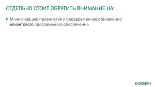 ОТДЕЛЬНО СТОИТ ОБРАТИТЬ ВНИМАНИЕ НА:
Минимизацию привилегий и своевременное обновление
клиентского программного обеспечения
 