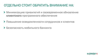 ОТДЕЛЬНО СТОИТ ОБРАТИТЬ ВНИМАНИЕ НА:
Минимизацию привилегий и своевременное обновление
клиентского программного обеспечения
Повышение осведомленности сотрудников и клиентов
Безопасность мобильного банкинга
 