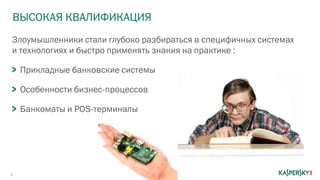 6
Злоумышленники стали глубоко разбираться в специфичных системах
и технологиях и быстро применять знания на практике :
Прикладные банковские системы
Особенности бизнес-процессов
Банкоматы и POS-терминалы
ВЫСОКАЯ КВАЛИФИКАЦИЯ
 