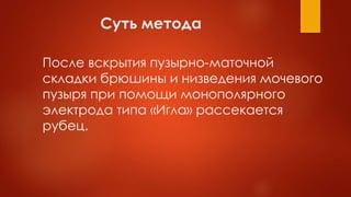 Суть метода
После вскрытия пузырно-маточной
складки брюшины и низведения мочевого
пузыря при помощи монополярного
электрода типа «Игла» рассекается
рубец.
 