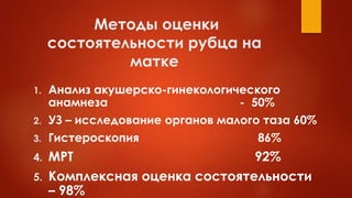 Методы оценки
состоятельности рубца на
матке
1. Анализ акушерско-гинекологического
анамнеза - 50%
2. УЗ – исследование органов малого таза 60%
3. Гистероскопия 86%
4. МРТ 92%
5. Комплексная оценка состоятельности
– 98%
 