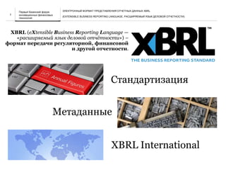 НАЗВАНИЕ ПРЕЗЕНТАЦИИ2
XBRL (eXtensible Business Reporting Language —
«расширяемый язык деловой отчётности») –
формат передачи регуляторной, финансовой
и другой отчетности.
Стандартизация
Метаданные
XBRL International
Первый Казанский форум
инновационных финансовых
технологий
ЭЛЕКТРОННЫЙ ФОРМАТ ПРЕДСТАВЛЕНИЯ ОТЧЕТНЫХ ДАННЫХ XBRL
(EXTENSIBLE BUSINESS REPORTING LANGUAGE, РАСШИРЯЕМЫЙ ЯЗЫК ДЕЛОВОЙ ОТЧЕТНОСТИ)
 