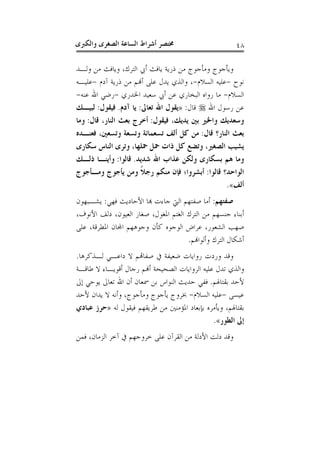 ‫ﻭﺍﻟﻜﱪﻯ‬ ‫ﺍﻟﺼﻐﺮﻯ‬ ‫ﺍﻟﺴﺎﻋﺔ‬ ‫ﺃﺷﺮﺍﻁ‬ ‫ﳐﺘﺼﺮ‬ ٤٨
‫ﺍﻟﺘﺮﻙ‬ ‫ﺃﰊ‬ ‫ﻳﺎﻓﺚ‬ ‫ﺫﺭﻳﺔ‬ ‫ﻣﻦ‬ ‫ﻭﻣﺄﺟﻮﺝ‬ ‫ﻭﻳﺄﺟﻮﺝ‬‫ﻭﻟـﺪ‬ ‫ﻣﻦ‬ ‫ﻭﻳﺎﻓﺚ‬ ،
‫ﻧﻮﺡ‬-‫ﺍﻟﺴﻼﻡ‬ ‫ﻋﻠﻴﻪ‬-‫ﺁﺩﻡ‬ ‫ﺫﺭﻳﺔ‬ ‫ﻣﻦ‬ ‫ﺃﻬﻧﻢ‬ ‫ﻋﻠﻰ‬ ‫ﻳﺪﻝ‬ ‫ﻭﺍﻟﺬﻱ‬ ،-‫ﻋﻠﻴـﻪ‬
‫ﺍﻟﺴﻼﻡ‬-‫ﺍﳋﺪﺭﻱ‬ ‫ﺳﻌﻴﺪ‬ ‫ﺃﰊ‬ ‫ﻋﻦ‬ ‫ﺍﻟﺒﺨﺎﺭﻱ‬ ‫ﺭﻭﺍﻩ‬ ‫ﻣﺎ‬-‫ﻋﻨﻪ‬ ‫ﺍﷲ‬ ‫ﺭﺿﻲ‬-
‫ﺍﷲ‬ ‫ﺭﺳﻮﻝ‬ ‫ﻋﻦ‬‫ﻗﺎﻝ‬:»‫ﺗﻌﺎﱃ‬ ‫ﺍﷲ‬ ‫ﻳﻘﻮﻝ‬:‫ﺁﺩﻡ‬ ‫ﻳﺎ‬.‫ﻓﻴﻘﻮﻝ‬:‫ﻟﺒﻴـﻚ‬
‫ﻓﻴﻘﻮﻝ‬ ،‫ﻳﺪﻳﻚ‬ ‫ﺑﲔ‬ ‫ﻭﺍﳋﲑ‬ ‫ﻭﺳﻌﺪﻳﻚ‬:‫ﻗﺎﻝ‬ ،‫ﺍﻟﻨﺎﺭ‬ ‫ﺑﻌﺚ‬ ‫ﺃﺧﺮﺝ‬:‫ﻭﻣﺎ‬
‫ﻗﺎ‬ ‫ﺍﻟﻨﺎﺭ؟‬ ‫ﺑﻌﺚ‬‫ﻝ‬:‫ﻓﻌﻨـﺪﻩ‬ ،‫ﻭﺗﺴﻌﲔ‬ ‫ﻭﺗﺴﻌﺔ‬ ‫ﺗﺴﻌﻤﺎﺋﺔ‬ ‫ﺃﻟﻒ‬ ‫ﻛﻞ‬ ‫ﻣﻦ‬
‫ﺳﻜﺎﺭﻯ‬ ‫ﺍﻟﻨﺎﺱ‬ ‫ﻭﺗﺮﻯ‬ ،‫ﲪﻠﻬﺎ‬ ‫ﲪﻞ‬ ‫ﺫﺍﺕ‬ ‫ﻛﻞ‬ ‫ﻭﺗﻀﻊ‬ ،‫ﺍﻟﺼﻐﲑ‬ ‫ﻳﺸﻴﺐ‬
‫ﺷﺪﻳﺪ‬ ‫ﺍﷲ‬ ‫ﻋﺬﺍﺏ‬ ‫ﻭﻟﻜﻦ‬ ‫ﺑﺴﻜﺎﺭﻯ‬ ‫ﻫﻢ‬ ‫ﻭﻣﺎ‬.‫ﻗﺎﻟﻮﺍ‬:‫ﺫﻟـﻚ‬ ‫ﻭﺃﻳﻨـﺎ‬
‫ﻗﺎﻟﻮﺍ‬ ‫ﺍﻟﻮﺍﺣﺪ؟‬:‫ﻭﻣـﺄﺟﻮﺝ‬ ‫ﻳﺄﺟﻮﺝ‬ ‫ﻭﻣﻦ‬ ‫ﹰ‬‫ﻼ‬‫ﺭﺟ‬ ‫ﻣﻨﻜﻢ‬ ‫ﻓﺈﻥ‬ ‫ﺃﺑﺸﺮﻭﺍ؛‬
‫ﺃﻟﻒ‬«.
‫ﺻﻔﺘﻬﻢ‬:‫ﻓﻬﻲ‬ ‫ﺍﻷﺣﺎﺩﻳﺚ‬ ‫ﻬﺑﺎ‬ ‫ﺟﺎﺀﺕ‬ ‫ﺍﻟﱵ‬ ‫ﺻﻔﺘﻬﻢ‬ ‫ﺃﻣﺎ‬:‫ﻳﺸـﺒﻬ‬‫ﻮﻥ‬
،‫ﺍﻷﻧﻮﻑ‬ ‫ﺩﻟﻒ‬ ،‫ﺍﻟﻌﻴﻮﻥ‬ ‫ﺻﻐﺎﺭ‬ ،‫ﺍﳌﻐﻮﻝ‬ ‫ﺍﻟﻐﺘﻢ‬ ‫ﺍﻟﺘﺮﻙ‬ ‫ﻣﻦ‬ ‫ﺟﻨﺴﻬﻢ‬ ‫ﺃﺑﻨﺎﺀ‬
‫ﻋﻠﻰ‬ ،‫ﺍﳌﻄﺮﻗﺔ‬ ‫ﺍﺠﻤﻟﺎﻥ‬ ‫ﻭﺟﻮﻫﻬﻢ‬ ‫ﻛﺄﻥ‬ ‫ﺍﻟﻮﺟﻮﻩ‬ ‫ﻋﺮﺍﺽ‬ ،‫ﺍﻟﺸﻌﻮﺭ‬ ‫ﺻﻬﺐ‬
‫ﻭﺃﻟﻮﺍﻬﻧﻢ‬ ‫ﺍﻟﺘﺮﻙ‬ ‫ﺃﺷﻜﺎﻝ‬.
‫ﻟـﺬﻛﺮﻫﺎ‬ ‫ﺩﺍﻋـﻲ‬ ‫ﻻ‬ ‫ﺻﻔﺎﻬﺗﻢ‬ ‫ﰲ‬ ‫ﺿﻌﻴﻔﺔ‬ ‫ﺭﻭﺍﻳﺎﺕ‬ ‫ﻭﺭﺩﺕ‬ ‫ﻭﻗﺪ‬.
‫ﻃﺎﻗـﺔ‬ ‫ﻻ‬ ‫ﺃﻗﻮﻳـﺎﺀ‬ ‫ﺭﺟﺎﻝ‬ ‫ﺃﻬﻧﻢ‬ ‫ﺍﻟﺼﺤﻴﺤﺔ‬ ‫ﺍﻟﺮﻭﺍﻳﺎﺕ‬ ‫ﻋﻠﻴﻪ‬ ‫ﺗﺪﻝ‬ ‫ﻭﺍﻟﺬﻱ‬
‫ﺑﻘﺘﺎﳍ‬ ‫ﻷﺣﺪ‬‫ﻢ‬.‫ﺇﱃ‬ ‫ﻳﻮﺣﻲ‬ ‫ﺗﻌﺎﱃ‬ ‫ﺍﷲ‬ ‫ﺃﻥ‬ ‫ﲰﻌﺎﻥ‬ ‫ﺑﻦ‬ ‫ﺍﻟﻨﻮﺍﺱ‬ ‫ﺣﺪﻳﺚ‬ ‫ﻓﻔﻲ‬
‫ﻋﻴﺴﻰ‬-‫ﺍﻟﺴﻼﻡ‬ ‫ﻋﻠﻴﻪ‬-‫ﻷﺣﺪ‬ ‫ﻳﺪﺍﻥ‬ ‫ﻻ‬ ‫ﻭﺃﻧﻪ‬ ،‫ﻭﻣﺄﺟﻮﺝ‬ ‫ﻳﺄﺟﻮﺝ‬ ‫ﲞﺮﻭﺝ‬
‫ﻟﻪ‬ ‫ﻓﻴﻘﻮﻝ‬ ‫ﻃﺮﻳﻘﻬﻢ‬ ‫ﻣﻦ‬ ‫ﺍﳌﺆﻣﻨﲔ‬ ‫ﺑﺈﺑﻌﺎﺩ‬ ‫ﻭﻳﺄﻣﺮﻩ‬ ،‫ﺑﻘﺘﺎﳍﻢ‬»‫ﻋﺒﺎﺩﻱ‬ ‫ﺣﺮﺯ‬
‫ﺍﻟﻄﻮﺭ‬ ‫ﺇﱃ‬«.
‫ﻓﻤﻦ‬ ،‫ﺍﻟﺰﻣﺎﻥ‬ ‫ﺁﺧﺮ‬ ‫ﰲ‬ ‫ﺧﺮﻭﺟﻬﻢ‬ ‫ﻋﻠﻰ‬ ‫ﺍﻟﻘﺮﺁﻥ‬ ‫ﻣﻦ‬ ‫ﺍﻷﺩﻟﺔ‬ ‫ﺩﻟﺖ‬ ‫ﻭﻗﺪ‬
 
