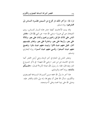 ‫ﻭﺍﻟﻜﱪﻯ‬ ‫ﺍﻟﺼﻐﺮﻯ‬ ‫ﺍﻟﺴﺎﻋﺔ‬ ‫ﺃﺷﺮﺍﻁ‬ ‫ﳐﺘﺼﺮ‬ ٥٤
‫ﻗﻮﻟﻪ‬:»‫ﺇﱃ‬ ‫ﺍﻟﻨـﺎﺱ‬ ‫ﺗﻄـﺮﺩ‬ ‫ﺍﻟـﻴﻤﻦ‬ ‫ﻣﻦ‬ ‫ﲣﺮﺝ‬ ‫ﻧﺎﺭ‬ ‫ﺫﻟﻚ‬ ‫ﻭﺁﺧﺮ‬
‫ﳏﺸﺮﻫﻢ‬«‫ﻣﺴﻠﻢ‬ ‫ﺭﻭﺍﻩ‬.
‫ﺭﻭﻯ‬ ،‫ﻟﻠﻨـﺎﺱ‬ ‫ﺍﻟﻨـﺎﺭ‬ ‫ﻫﺬﻩ‬ ‫ﺣﺸﺮ‬ ‫ﻛﻴﻔﻴﺔ‬ ‫ﺍﻷﺣﺎﺩﻳﺚ‬ ‫ﺑﻴﻨﺖ‬ ‫ﻭﻗﺪ‬
‫ﻫﺮﻳﺮﺓ‬ ‫ﺃﰊ‬ ‫ﻋﻦ‬ ‫ﺍﻟﺸﻴﺨﺎﻥ‬-‫ﻋﻨﻪ‬ ‫ﺍﷲ‬ ‫ﺭﺿﻲ‬-‫ﺍﻟﻨﱯ‬ ‫ﻋﻦ‬‫ﻗﺎﻝ‬:»‫ﳛﺸﺮ‬
‫ﺭﺍ‬ ‫ﻃﺮﺍﺋﻖ‬ ‫ﺛﻼﺙ‬ ‫ﻋﻠﻰ‬ ‫ﺍﻟﻨﺎﺱ‬‫ﻭﺛﻼﺛﺔ‬ ،‫ﺑﻌﲑ‬ ‫ﻋﻠﻰ‬ ‫ﻭﺍﺛﻨﺎﻥ‬ ‫ﻭﺭﺍﻫﺒﲔ‬ ‫ﻏﺒﲔ‬
‫ﺑﻘﻴﺘـﻬﻢ‬ ‫ﻭﳛﺸﺮ‬ ،‫ﺑﻌﲑ‬ ‫ﻋﻠﻰ‬ ‫ﻭﻋﺸﺮﺓ‬ ،‫ﺑﻌﲑ‬ ‫ﻋﻠﻰ‬ ‫ﻭﺃﺭﺑﻌﺔ‬ ،‫ﺑﻌﲑ‬ ‫ﻋﻠﻰ‬
‫ﻗﺎﻟﻮﺍ‬ ‫ﺣﻴﺚ‬ ‫ﻣﻌﻬﻢ‬ ‫ﺗﻘﻴﻞ‬ ،‫ﺍﻟﻨﺎﺭ‬:‫ﻭﺗﺼﺒﺢ‬ ،‫ﺑﺎﺗﻮﺍ‬ ‫ﺣﻴﺚ‬ ‫ﻣﻌﻬﻢ‬ ‫ﻭﺗﺒﻴﺖ‬
‫ﺃﻣﺴﻮﺍ‬ ‫ﺣﻴﺚ‬ ‫ﻣﻌﻬﻢ‬ ‫ﻭﲤﺴﻲ‬ ،‫ﺃﺻﺒﺤﻮﺍ‬ ‫ﺣﻴﺚ‬ ‫ﻣﻌﻬﻢ‬«‫ﺍﻟﺒﺨﺎﺭﻱ‬ ‫ﺭﻭﺍﻩ‬
‫ﻭﻣﺴﻠﻢ‬.
‫ﺍﶈ‬ ‫ﺃﺭﺽ‬ ‫ﻭﻫﻲ‬ ‫ﺍﻟﺰﻣﺎﻥ‬ ‫ﺁﺧﺮ‬ ‫ﰲ‬ ‫ﺍﻟﺸﺎﻡ‬ ‫ﺇﱃ‬ ‫ﺍﻟﻨﺎﺱ‬ ‫ﻭﳛﺸﺮ‬‫ﻛﻤﺎ‬ ‫ﺸﺮ‬
‫ﻋﻤﺮ‬ ‫ﺍﺑﻦ‬ ‫ﻋﻦ‬ ‫ﺍﳊﺪﻳﺚ‬ ‫ﰲ‬ ‫ﺟﺎﺀ‬-‫ﻋﻨﻬﻤﺎ‬ ‫ﺍﷲ‬ ‫ﺭﺿﻲ‬-‫ﺧـﺮﻭﺝ‬ ‫ﺫﻛﺮ‬ ‫ﰲ‬
‫ﻗﺎﻝ‬ ‫ﻭﻓﻴﻪ‬ ‫ﺍﻟﻨﺎﺭ‬:‫ﻗﻠﻨﺎ‬:‫ﻗـﺎﻝ‬ ‫ﺗﺄﻣﺮﻧﺎ؟‬ ‫ﻓﻤﺎﺫﺍ‬ ،‫ﺍﷲ‬ ‫ﺭﺳﻮﻝ‬ ‫ﻳﺎ‬:»‫ﻋﻠـﻴﻜﻢ‬
‫ﺑﺎﻟﺸﺎﻡ‬«‫ﻭﺍﻟﺘﺮﻣﺬﻱ‬ ‫ﺃﲪﺪ‬ ‫ﺭﻭﺍﻩ‬.
‫ﺍﻟﺼـﻐﺮﻯ‬ ‫ﺍﻟﺴـﺎﻋﺔ‬ ‫ﺃﺷـﺮﺍﻁ‬ ‫ﻣـﻦ‬ ‫ﲨﻌﻪ‬ ‫ﺍﷲ‬ ‫ﱠﺮ‬‫ﺴ‬‫ﻳ‬ ‫ﻣﺎ‬ ‫ﺁﺧﺮ‬ ‫ﻫﺬﺍ‬
‫ﻭﺍﻟﻘﺎ‬ ‫ﺫﻟﻚ‬ ‫ﻭﱄ‬ ‫ﺇﻧﻪ‬ ،‫ﻬﺑﺎ‬ ‫ﻳﻨﻔﻊ‬ ‫ﺃﻥ‬ ‫ﺗﻌﺎﱃ‬ ‫ﺍﷲ‬ ‫ﻧﺴﺄﻝ‬ ،‫ﻭﺍﻟﻜﱪﻯ‬‫ﻋﻠﻴﻪ‬ ‫ﺩﺭ‬.
‫ﻭﺻﺤﺒﻪ‬ ‫ﺁﻟﻪ‬ ‫ﻭﻋﻠﻰ‬ ‫ﳏﻤﺪ‬ ‫ﻧﺒﻴﻨﺎ‬ ‫ﻋﻠﻰ‬ ‫ﺍﷲ‬ ‫ﻭﺻﻠﻰ‬.
 