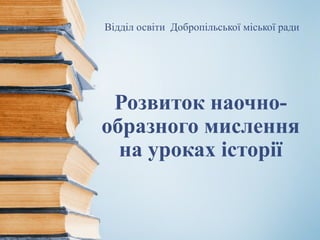 Відділ освіти Добропільської міської ради
Розвиток наочно-
образного мислення
на уроках історії
 