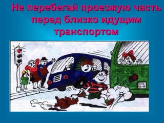 Не перебегай проезжую часть
перед близко идущим
транспортом
 
