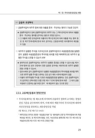 21
제Ⅰ장 투자자문(일임)업 개황
☞ 금융위 유권해석
☍ 금융투자업자 대주주 등에 대한 대출을 중개·주선하는 행위가 가능한 것인지
◈ 금융투자업자가 당해 금융투자업자의 대주주 또는 그 특수관계인에 대하여 대출을
중개·주선하는 행위를 금지하는 별도의 규정은 없으나,
￮ 그 대출에 대한 반대급부로 대출자의 특수관계인에 대해 대출을 하는 행위 등
은 영 제37조제4항제2호에 따라 금지되는 신용공여제한 회피행위에 해당될
수 있음
☍ 대주주가 발행한 주식을 기초자산으로 금융투자업자가 파생결합증권을 발행한
경우, 발행한 파생결합증권의 투자위험 회피를 위한 매매목적으로 대주주가 발
행한 주식을 소유할 수 있는지 여부
◈ 원칙적으로 금융투자업자는 대주주가 발행한 증권을 소유할 수 없으나(법 제34
조제1항제1호) 영과 규정에서 정한 일정한 경우에는 예외적으로 대주주 발행증
권을 소유할 수 있는바,
￮ 질의사례와 같이 금융투자업자가 발행한 파생결합증권의 투자위험을 회피할 목적
으로 대주주 발행 주식을 소유하는 것은 상기 예외 사유에 해당하지 않음
￮ 아울러 대주주발행 주식을 기초로 파생결합증권을 발행하는 것은 금융투자업자
의 임의적인 선택사항인 만큼 규정 제3-71조제1항제2호에 따른 ‘그 밖의 금융
위원회가 인정하는 불가피한 경우’에 해당하지 않는 것으로 판단
2.3.3. 고유재산운용과 경영건전성
◦ 투자자문회사는 법 제31조에 의거하여 금융위가 정하여 고시하는 경영건
전성 기준을 준수하여야 하며, 이에 따라 매분기마다 투자자산에 대하여
자산건전성을 분류하고, 대손충당금을 적립
(법 제31조, 규정 제3-7조~3-8조)
* 재무건전성 유지와 관련한 “영업용순자본” 및 “총위험액 산정”은 투자자문회사에 적용
제외(법 제30조, 영 제34조제1항)됨. 다만, 자산건전성 분류(규정 제3-7조~제3-8조) 및
위험관리(규정 제3-42조~제3-44조) 규정은 적용
 
