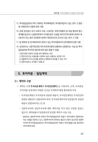 41
제Ⅲ장 투자자문회사 영업시 유의사항
15. 투자일임업자와 주로 거래하는 투자매매업자, 투자중개업자가 있는 경우 그 명칭
및 이해관계의 내용에 관한 사항
16. 당해 임직원이 과거 내부자 거래, 시세조정, 부정거래행위 등 위법 행위로 형사
제재를 받았거나 금융위로부터 조치를 받은 사실(법 제422조제1항제1호부터 제
5호까지 또는 동조 제2항제1호부터 제6호까지의 조치)이 있는 경우 그 사항
17. 법 제98조 및 영 제99조에서 정하고 있는 투자자문회사의 금지행위에 관한 사항
18. 성과보수는 기준지표(규정 제4-65조제1항)에 연동하여 산정한다는 사실 (단 투자
일임업자와 투자자의 합의에 따라 달리 정할 수 있음)
* 기준지표란 아래의 요건을 모두 충족하는 지표
① 증권시장 또는 파생상품 시장에서 널리 사용되는 공인된 지수
② 집합투자기구의 성과를 공정하고 명확하게 보여줄 수 있는 지수
③ 검증가능하고 조작할 수 없을 것
3. 투자자문 · 일임계약
3.1. 계약의 구분
◦ 계약은 크게 투자자문계약과 투자일임계약으로 구분되며, 고객, 투자대상,
투자비율 등에 따라 다양한 조건을 부여하여 쌍방 합의하에 작성
－ 투자자문계약은 투자자문과 관련된 내용이, 투자일임계약은 투자일임과
관련된 내용만이 포함되어야 하며, 투자자문계약서에 일임업무와 관련된
내용이 포함되어서는 안 됨
－ 일반투자자와 전문투자자에 대한 계약서를 각각 달리 구분할 필요는
없으며, 계약내용이 동일하다면 동일한 계약서 이용 가능
* 법에서는 일반투자자에 대하여 투자자문(일임)계약 체결시 계약서류에 포함하여야
하는 내용을 규정하고 있고, 전문투자자에 대하여는 별도의 규정이 없으므로 전문투
자자와 투자자문(일임)업자는 투자자문(일임)계약 체결시 계약내용을 상호 협의하여
계약서류에 반영
 