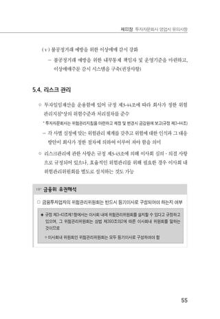 55
제Ⅲ장 투자자문회사 영업시 유의사항
(ⅴ) 불공정거래 예방을 위한 이상매매 감시 강화
－ 불공정거래 예방을 위한 내부통제 책임자 및 운영기준을 마련하고,
이상매매주문 감시 시스템을 구축(권장사항)
5.4. 리스크 관리
◦ 투자일임재산을 운용함에 있어 규정 제3-44조에 따라 회사가 정한 위험
관리지침*상의 위험수준과 처리절차를 준수
* 투자자문회사는 위험관리지침을 마련하고 제정 및 변경시 금감원에 보고(규정 제3-44조)
－ 각 사별 실정에 맞는 위험관리 체계를 갖추고 위험에 대한 인식과 그 대응
방안이 회사가 정한 절차에 의하여 이루어 져야 함을 의미
◦ 리스크관리에 관한 사항은 규정 제3-43조에 의해 이사회 심의·의결 사항
으로 규정되어 있으나, 효율적인 위험관리를 위해 필요한 경우 이사회 내
위험관리위원회를 별도로 설치하는 것도 가능
☞ 금융위 유권해석
☍ 금융투자업자의 위험관리위원회는 반드시 등기이사로 구성되어야 하는지 여부
◈ 규정 제3-43조제1항에서는 이사회 내에 위험관리위원회를 설치할 수 있다고 규정하고
있으며, 그 위험관리위원회는 상법 제393조의2에 따른 이사회내 위원회를 말하는
것이므로
￮ 이사회내 위원회인 위험관리위원회는 모두 등기이사로 구성하여야 함
 