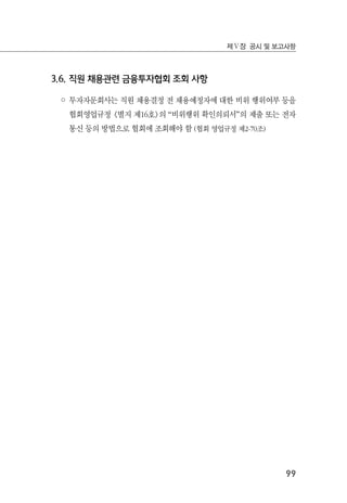 99
제Ⅴ장 공시 및 보고사항
3.6. 직원 채용관련 금융투자협회 조회 사항
◦ 투자자문회사는 직원 채용결정 전 채용예정자에 대한 비위 행위여부 등을
협회영업규정 <별지 제16호>의 “비위행위 확인의뢰서”의 제출 또는 전자
통신 등의 방법으로 협회에 조회해야 함 (협회 영업규정 제2-70조)
 