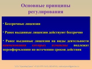 Основные принципы
регулирования
• Бессрочные лицензииБессрочные лицензии
• Ранее выданные лицензии действуют бессрочноРанее выданные лицензии действуют бессрочно
• Ранее выданные лицензии на виды деятельностиРанее выданные лицензии на виды деятельности
наименования которых измененынаименования которых изменены подлежатподлежат
переоформлению по истечению сроков действияпереоформлению по истечению сроков действия
• Бессрочные лицензииБессрочные лицензии
• Ранее выданные лицензии действуют бессрочноРанее выданные лицензии действуют бессрочно
• Ранее выданные лицензии на виды деятельностиРанее выданные лицензии на виды деятельности
наименования которых измененынаименования которых изменены подлежатподлежат
переоформлению по истечению сроков действияпереоформлению по истечению сроков действия
ООО "УралМедПраво" +7-351-777-18-83, 223-27-23, uralmedpravo@yandex.ruООО "УралМедПраво" +7-351-777-18-83, 223-27-23, uralmedpravo@yandex.ru
 