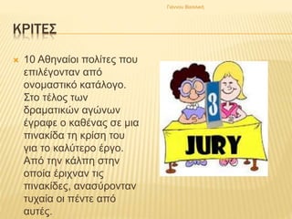 ΚΡΙΤΕΣ
 10 Αθηναίοι πολίτες που
επιλέγονταν από
ονομαστικό κατάλογο.
Στο τέλος των
δραματικών αγώνων
έγραφε ο καθένας σε μια
πινακίδα τη κρίση του
για το καλύτερο έργο.
Από την κάλπη στην
οποία έριχναν τις
πινακίδες, ανασύρονταν
τυχαία οι πέντε από
αυτές.
Γιάννου Βασιλική
 