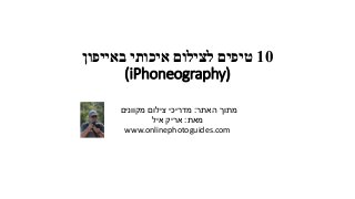 10‫באייפון‬ ‫איכותי‬ ‫לצילום‬ ‫טיפים‬
(iPhoneography)
‫האתר‬ ‫מתוך‬:‫מקוונים‬ ‫צילום‬ ‫מדריכי‬
‫מאת‬:‫איל‬ ‫אריק‬
www.onlinephotoguides.com
 