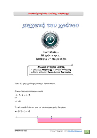 ___________________________________________________________________________
ΣΕΠΤΕΜΒΡΙΟΣ 2015 η άσκηση της ημέρας από το http://lisari.blogspot.gr
3
προτεινόμενη λύση (Αντώνης Μαρκάκης)
Έστω (Ε) η προς μελέτη εξίσωση με άγνωστο τον x.
Αρχικά, θέτουμε τους περιορισμούς:
 1x01x 
και
 0x 
Τελικά, συναληθεύοντας τους πιο πάνω περιορισμούς, θα πρέπει:
    1,10,x
 