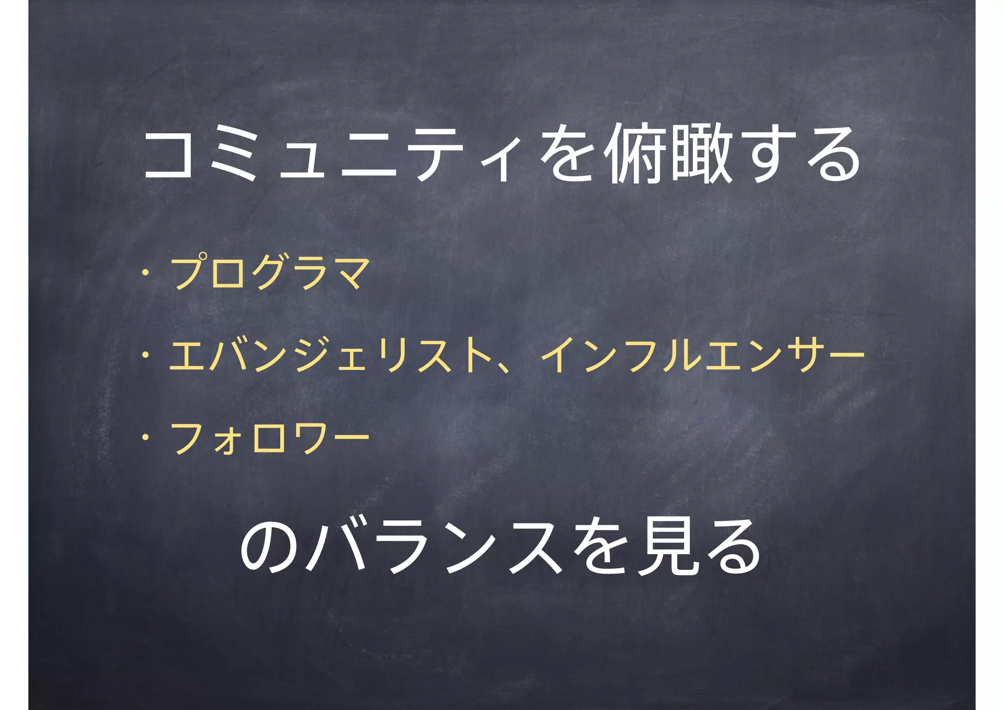 コミュニティを俯瞰する
・プログラマ
・エバンジェリスト、インフルエンサー
・フォロワー
のバランスを見る
 