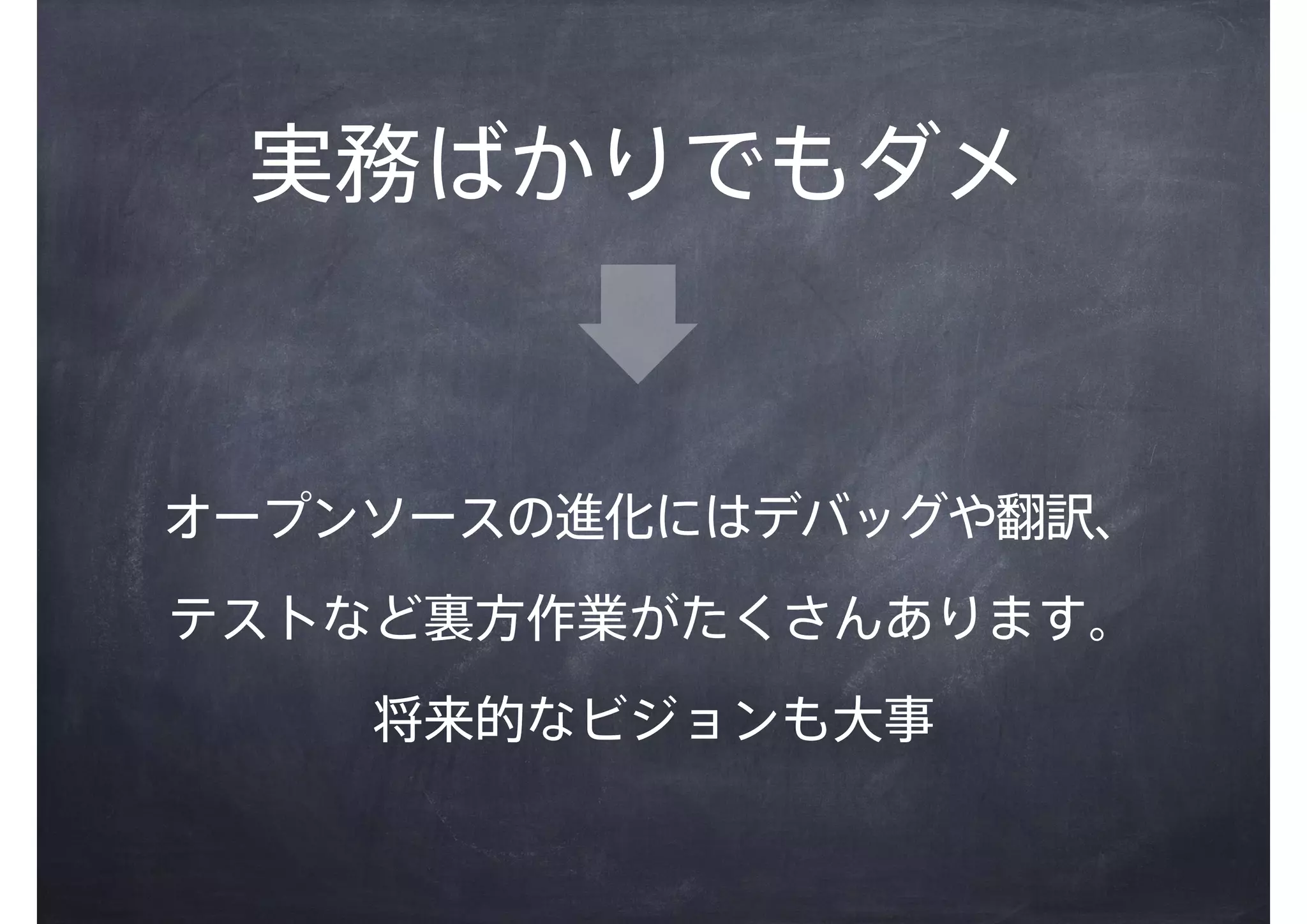 実務ばかりでもダメ
オープンソースの進化にはデバッグや翻訳、
テストなど裏方作業がたくさんあります。
将来的なビジョンも大事
 