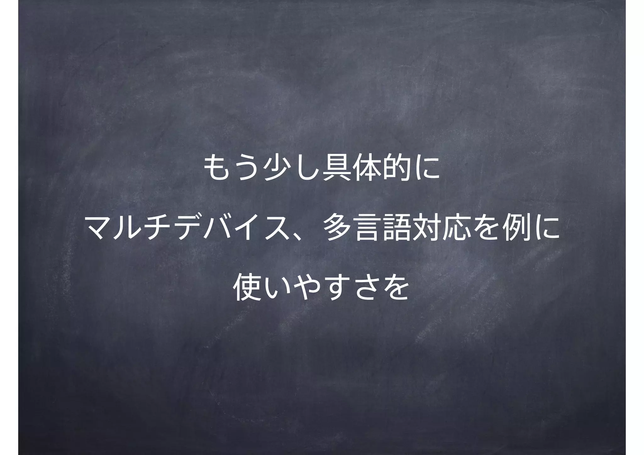 もう少し具体的に
マルチデバイス、多言語対応を例に
使いやすさを
 