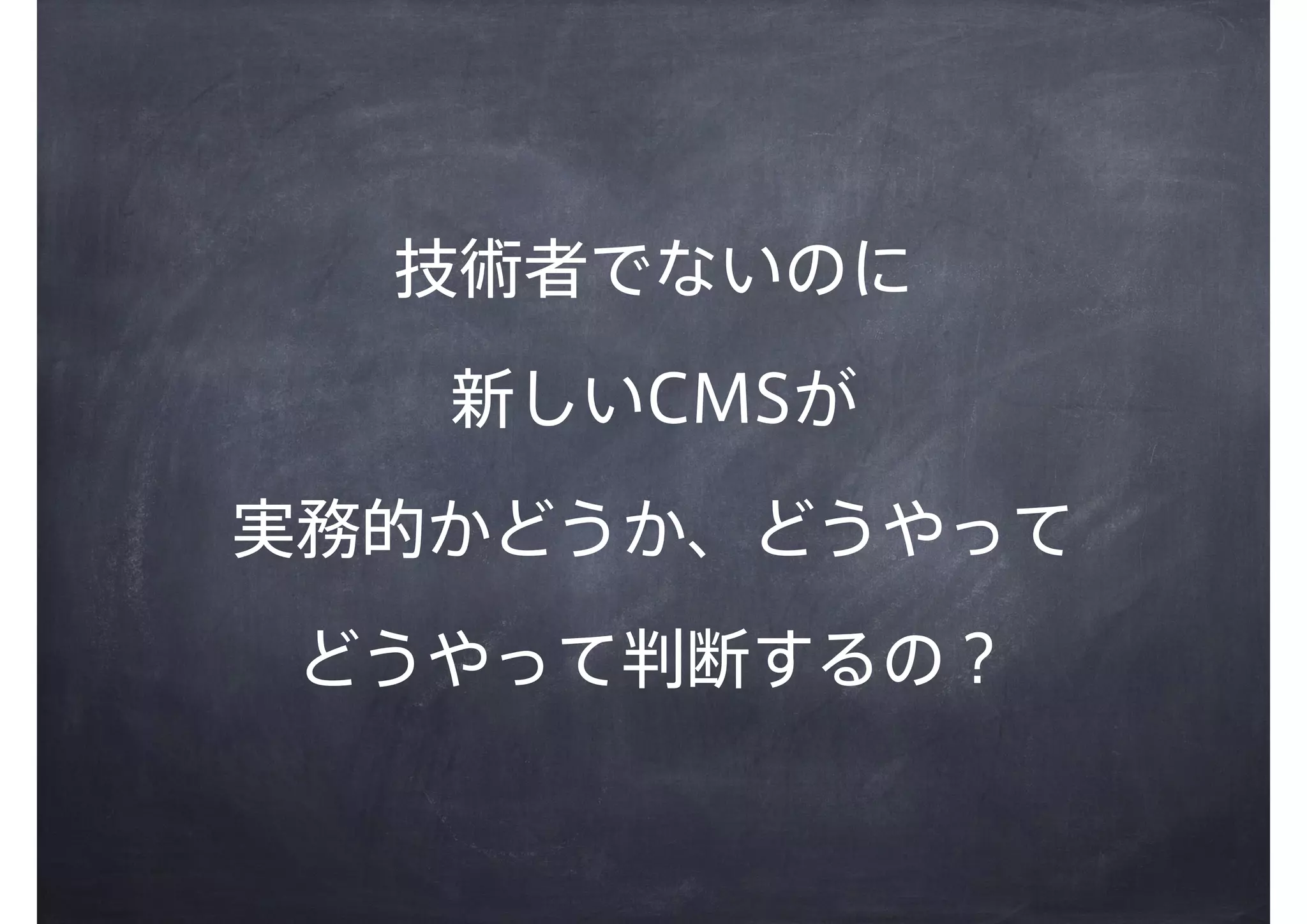 技術者でないのに
新しいCMSが
実務的かどうか、どうやって
どうやって判断するの？
 