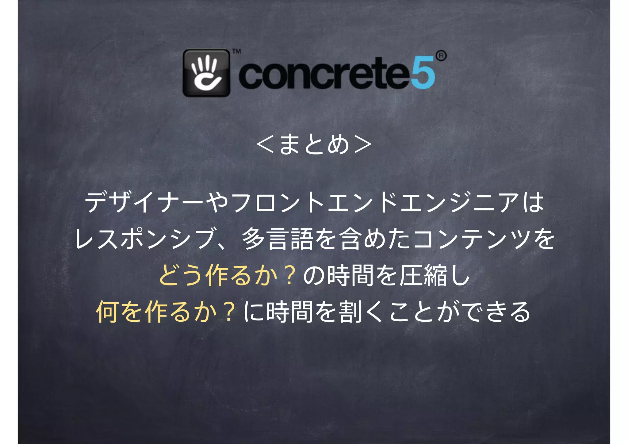 ＜まとめ＞
デザイナーやフロントエンドエンジニアは
レスポンシブ、多言語を含めたコンテンツを
どう作るか？の時間を圧縮し
何を作るか？に時間を割くことができる
 