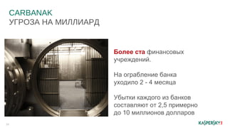 CARBANAK
УГРОЗА НА МИЛЛИАРД
10
Более ста финансовых
учреждений.
На ограбление банка
уходило 2 - 4 месяца
Убытки каждого из банков
составляют от 2,5 примерно
до 10 миллионов долларов
 
