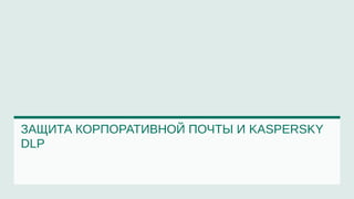ЗАЩИТА КОРПОРАТИВНОЙ ПОЧТЫ И KASPERSKY
DLP
 