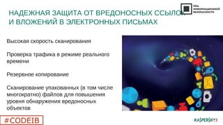 НАДЕЖНАЯ ЗАЩИТА ОТ ВРЕДОНОСНЫХ ССЫЛОК
И ВЛОЖЕНИЙ В ЭЛЕКТРОННЫХ ПИСЬМАХ
Высокая скорость сканирования
Проверка трафика в режиме реального
времени
Резервное копирование
Сканирование упакованных (в том числе
многократно) файлов для повышения
уровня обнаружения вредоносных
объектов
#CODEIB
 
