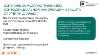 КОНТРОЛЬ ЗА РАСПРОСТРАНЕНИЕМ
КОНФИДЕНЦИАЛЬНОЙ ИНФОРМАЦИИ И ЗАЩИТА
ОТ УТЕЧКИ ДАННЫХ
Обеспечение соответствия стандартам
или регулятивным актам (PCI-DSS,ФЗ
152)
Тематические словари
(Административный,Финансы)
Собственные словари
Поиск структурированной информации
(Выгрузки, таблицы)
#CODEIB
 