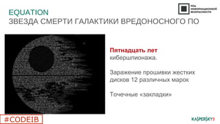 EQUATION
ЗВЕЗДА СМЕРТИ ГАЛАКТИКИ ВРЕДОНОСНОГО ПО
8
Пятнадцать лет
кибершпионажа.
Заражение прошивки жестких
дисков 12 различных марок
Точечные «закладки»
#CODEIB
 