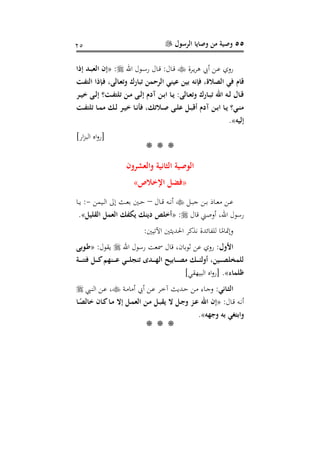 55‫الرسول‬ ‫وصايا‬ ‫من‬ ‫وصية‬15
‫رفة‬‫ر‬‫ي‬‫ف‬‫ه‬ ‫أي‬ ‫ر‬‫ر‬‫ع‬ ‫رو‬‫اهلل‬ ‫رنل‬‫ر‬‫س‬‫ر‬ ‫رال‬‫ر‬، :‫رال‬‫ر‬،:«‫دد‬‫د‬‫ب‬ ‫ال‬ ‫إن‬‫إأا‬
‫فإنه‬ ‫ن‬ ‫الصال‬ ‫فع‬ ‫قاا‬‫دي‬ ‫ال‬ ‫دإأا‬‫ف‬ ‫دالىن‬ ‫وت‬ ‫تبا‬ ‫الرحمن‬ ‫ينع‬ ‫بين‬
‫در‬‫د‬‫ي‬‫خ‬ ‫دى‬‫د‬‫ل‬‫إ‬ ‫دي‬‫د‬ ‫ت‬ ‫دن‬‫د‬‫م‬ ‫دى‬‫د‬‫ل‬‫إ‬ ‫آهللا‬ ‫دن‬‫د‬‫ب‬‫ا‬ ‫دا‬‫د‬‫ي‬ :‫دالى‬‫د‬ ‫وت‬ ‫دا‬‫د‬‫ب‬‫ت‬ ‫اهلل‬ ‫ده‬‫د‬‫ل‬ ‫دال‬‫د‬‫ق‬
‫دي‬‫د‬ ‫ت‬ ‫دا‬‫د‬‫م‬‫م‬ ‫دم‬‫د‬‫ل‬ ‫در‬‫د‬‫ي‬‫خ‬ ‫دا‬‫د‬‫ن‬‫فن‬ ‫دالتمن‬‫د‬‫ص‬ ‫دى‬‫د‬ ‫دل‬‫د‬‫ب‬‫ق‬ ‫آهللا‬ ‫دن‬‫د‬‫ب‬‫ا‬ ‫دا‬‫د‬‫ي‬ ‫دع‬‫د‬‫ن‬‫م‬
‫إليه‬».
]‫ار‬‫و‬‫الب‬ ‫اا‬‫و‬‫[ر‬
***
‫ترون‬ ‫وال‬ ‫الشانية‬ ‫الوصية‬
«‫اإلخالص‬ ‫فضل‬»
‫ر‬‫ر‬‫ب‬ ‫ر‬‫ر‬‫ب‬ ‫راذ‬‫ر‬‫ع‬ ‫ر‬‫ر‬‫ع‬‫ل‬‫رال‬‫ر‬، ‫ره‬‫ر‬‫ن‬‫أ‬–‫ريم‬‫ر‬‫ل‬‫ا‬ ‫ت‬ ‫را‬‫ر‬‫ع‬‫ب‬ ‫رني‬‫ر‬‫ع‬-‫را‬‫ر‬‫ي‬ :
‫،ال‬ ‫أوصر‬ ،‫اهلل‬ ‫رسنل‬:«‫يل‬ ‫الق‬ ‫مل‬ ‫ال‬ ‫م‬ ‫ي‬ ‫هللينم‬ ‫خ‬».
:‫اآلليني‬ ‫ني‬ ‫احلدي‬ ‫دف‬ ‫ن‬ ‫ائدة‬ ‫لل‬ ‫ا‬‫سم‬‫وتمتا‬
‫األول‬‫اهلل‬ ‫رسنل‬ ‫مسع‬ ‫،ال‬ ،‫ننباع‬ ‫ع‬ ‫رو‬ ::‫يقنل‬«‫دوبى‬‫ط‬
‫دة‬‫د‬‫د‬‫د‬‫ن‬ ‫ف‬ ‫دل‬‫د‬‫د‬‫د‬‫ك‬‫دنهم‬‫د‬‫د‬‫د‬ ‫دع‬‫د‬‫د‬‫د‬ ‫تنن‬ ‫ددف‬‫د‬‫د‬‫د‬‫ه‬‫ال‬ ‫دابيل‬‫د‬‫د‬‫د‬‫ص‬‫م‬ ‫دم‬‫د‬‫د‬‫د‬‫أ‬‫ول‬ ‫دينن‬‫د‬‫د‬‫د‬‫ص‬ ‫مم‬ ‫ل‬
‫ما‬ ‫ن‬»‫البياقي‬ ‫اا‬‫و‬‫[ر‬ .]
‫دانع‬‫ش‬‫ال‬‫ر‬ ‫ا‬ ‫أ‬ ‫أي‬ ‫ر‬‫ر‬‫ع‬ ‫رف‬ ‫آ‬ ‫رديا‬‫ر‬‫ع‬ ‫ر‬ ‫راب‬‫ر‬ ‫و‬ :‫ر‬‫ر‬ ‫ال‬ ‫ر‬‫ر‬‫ع‬ ،
:‫رال‬‫ر‬، ‫ره‬‫ر‬‫ن‬‫أ‬«‫دا‬‫د‬ً‫خالص‬ ‫دان‬‫د‬‫ك‬‫دا‬‫د‬‫م‬ ‫إال‬ ‫دل‬‫د‬‫م‬ ‫ال‬ ‫دن‬‫د‬‫م‬ ‫دل‬‫د‬‫ب‬‫يق‬ ‫ال‬ ‫دل‬‫د‬ ‫و‬ ‫دك‬‫د‬ ‫اهلل‬ ‫إن‬
‫هه‬ ‫و‬ ‫به‬ ‫اع‬ ‫واب‬».
***
 