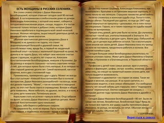 ЕСТЬ ЖЕНЩИНЫ В РУССКИХ СЕЛЕНИЯХ…
Эти слова словно списаны с Дарьи Ивановны
Белобородовой, которая отмечает сегодня свой 90-летний
юбилей. В гостеприимном и хлебосольном доме ее дочери
Александры Алексеевны, с которой она живет, соберется
сегодня многочисленная родня, соседи, подруги. И в тостах
прозвучат только теплые и добрые слова, которые Дарья
Ивановна заработала и подтвердила всей своей нелегкой
жизнью. Жизнью женщины, вырастившей девятерых детей, за-
менившей мать троим внучатам.
Обычная крестьянская девчонка (родилась Даша в
Маядыке) и не думала и не гадала, что станет
родоначальницей большой и дружной семьи. Не
способствовал тому, вроде бы, и первый ее неудачный
семейный опыт—осталась с маленькой Шурочкой на руках. Не
думала и не гадала Даша, что найдет свое женское счастье
рядом с вдовцом, на десять лет старше ее, Алексеем
Константиновичем Белобородовым, жившим в Кусекеево. Да
не разница в возрасте страшила—остались сиротами пятеро
детей, для которых нужно было стать матерью. А из пятерых-то
этих старшей девочке десяти лет. Самой маленькой, как и ее
Шурочке, всего два с половиной года.
Приживались, примерялись друг к другу. Может не всегда
был стол сытным—Алексей Константинович был в колхозе
мотористом, Дарья Ивановна разнорабочей—но всегда, всем
все делили поровну. “Мама”,—так ее называли и неродные
дети, на этот счет была строга и справедлива. Вскоре и общие
дети появились. Жили небогато, но дружно, весело, и в поле, и
по дому дети помогали. Потихоньку росли.
Взрослыми стать не успели—пришла война. Отца забрали
на фронт, осталась Дарья Ивановна с девятью детьми. Жене
Алексей Константинович одно наказывал:
—Даша, себя береги и ребятишек сохрани.
Не сохранила бы, если не корова. Пусть пустую похлебку на
стол ставили, а подбелишь молоком—вроде и сытно.
До сих пор помнит Шурочка, Александра Алексеевна, как
выкапывали с братьями и сестренками мерзлую картошку, а
мама пекла из нее лепешки. Страшное лакомство детей войны.
Нелегко сложилась и воинская судьба отца. Попал в плен,
трижды убегал. Последний раз удачно, но еще до 1947 года
домой вернуться не пришлось—доказывал, что в плен попал
не специально. Горько, но и такие страницы из судьбы нашей
страны не вычеркнешь.
Пришел отец домой, дети уже были на ногах. Да случилось
несчастье—погиб сын, учительствовавший в Златоусте. Его
жена детей собралась в детдом сдать. Взяли дед с бабушкой их
к себе, да от дочери еще ребенок остался. Так и воспитывали
троих внуков как своих детей. Дарья Ивановна пока эту троицу
на ноги не поставила, продолжала работать в колхозе. Все
лишняя копейка в дом.
Сегодня большая семья Белобородовых разлетелась по
разным уголкам страны. Живут дети Дарьи Ивановны в Бирске
и в Уфе, в Кусекеево и в Благовещенске, в Пермской области и
в Москве.
Профессии у детей тоже самые разные: врач и учитель,
доярка и фармацевт, шофер, сестра- хозяйка, инженер. Давно
умер отец, но спешат на приветный мамин огонек дети, как
только выдается возможность.
Приезжают и удивляются—не стареет их мама. Такая же
бодрая и веселая, как раньше. И на кухне суетится, и с
правнуками водится, и всю семью обвязывает. А в свободные
минуты нет лучшей забавы для старушки, чем в “подкидного
дурака” перекинуться. Охотно навещают ее соседки, с
которыми долгие-годы прожила Дарья Ивановна в дружбе и
согласии!
Сегодня Дарье Ивановне Белобородовой—90 лет. Были ли
среди них легкие, беззаботные, безоблачные годы? Вряд ли.
Да только все горести, все удары судьбы принимала Дарья
Ивановна, не ропща, не жалуясь, не сетуя. Обычная женщина
обычной судьбы. Обычная ли?
Г.СЕРГЕЙЧЕВА.
Вернуться к списку
 