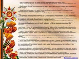 9 мая 2010 года исполняется 65 лет Победы советского народа в Великой Отечественной войне.
22 июня в 4 часа утра 1941 года фашистская германия напала на советский Союз. Советское правительство издало указ:
«Все для фронта, все для победы!».
Со всех союзных республик мобилизованы люди для защиты нашей Родины. Все силы и средства были направлены на
борьбу с врагом.
Из городе# и деревень стали призывать на фронт. Много мужчин и женщин уходили на фронт добровольцами.
Заводы стали переоборудовать для выпуска военной техники, артиллерийских снарядов и патронов. В колхозах и
совхозах выращенный хлеб и мясо отправляли на фронт.
У нас дома хранятся медали моей прабабушки за доблестный труд во время Великой Отечественной войны 1941-1945
годов.
Моя прабабушка Овчинникова Анисия Ивановна, как и все женщины того тяжелого времени, всю войну проработала в
колхозе. Они работали по 12-16 часов в сутки, выполняя всю работу. Не доедая, не высыпаясь они отдавали все силы работе,
приближая день Победы. Придя с работы домой они пряли шерсть и вязали носки и варежки для бойцов, шили кисеты и все
это отправляли на фронт бойцам, чтобы хоть как-то их порадовать и обогреть.
Моя бабушка, папина мама, Овчинникова Прасковья Михайловна работала в свердловской области на торфяных
разработках. Молодыми девчонками в любую погоду они добывали торф. Грязные, измотанные тяжелым трудом, но не
сломленные, они верили в победу советского народа. Верили в то, что настанет день и немецкая Германия будет
разгромлена.
По рассказам бабушки, из колхозов отправляли на фронт всех хороших лошадей. Поля приходилось обрабатывать на
старых лошадях и коровах. Все сено и фуражное зерно отправляли на фронт, а сами кормили животных соломой и осокой,
делая все возможное, чтобы на фронте ни в чем не нуждались'. В то трудное для всех время, они не считали себя героями.
Они просто выполняли свой долг. Помогали солдатам выстоять в боях и победить.
На фронте воевал мой дедушка Овчинников Василий Александрович. У нас в семье хранятся его награды: орден
Отечественной Войны II степени, медаль за отвагу, медаль «за Победу над Германией», медаль «за Победу над Японией»,
медаль Жукова..
Двоюродный брат моей прабабушки Колчанов Григорий Семенович был генералом и во время войны командовал
дивизией.
У моей бабушки, Прасковьи Михайловны, был двоюродный брат Игумнов Василий Константинович, который посмертно
получил звание Героя Советского Союза.
Учителя нашей школы собирали материал о ветеранах войны, в том числе и о Василии Константиновиче. Вели переписку с
его другом детства, который жил в деревне Старопетрово Зиновым Николаем Петровичем, бывшим учителем математики. И
вот что он рассказал в одном из своих писем в нашу школу: «Учился Вася прилежно. Помню часто мы сидели вечерами при
свете керосиновой лампы над решением примеров и задач. Нелегко давалась нам наука. Вася был упорнее нас и часто
первым добивался желаемого.
После войны я встретил его отца, и он рассказал, как погиб его сын.
Вася был политруком роты, раненый был захвачен немцами вместе с другими товарищами. В это время наши части вели
наступление. Но немцы успели расправиться с Василием и его товарищами—сожгли их живыми на костре. Наши части когда,
прогнали немцев, нашли только обгорелые трупы.
Василий Игумнов был одним из тех, кто достоин памяти, в его честь названа улица в нашем городе».
Я горжусь тем, что у меня были такие родственники. Вся наша семья чтит память ветеранов. К сожалению дедушки уже
нет в живых, но бабушка часто, нам с братом рассказывает о том далеком и тяжелом времени. Они воевали и многие отдали
свои жизни за то, чтобы мы могли жить мирно, получать образование и работать для процветания нашей страны.
Наше поколение чтит память о героях и стремится к тому, чтобы больше не было войны. Вернуться к списку
 