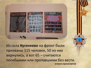 Из села Кусекеево на фронт были
призваны 115 человек, 50 из них
вернулись, а вот 65 – считаются
погибшими или пропавшими без вести.
(списки прилагаются)
 