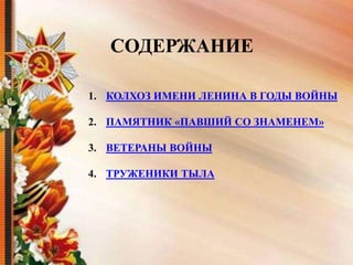 СОДЕРЖАНИЕ
1. КОЛХОЗ ИМЕНИ ЛЕНИНА В ГОДЫ ВОЙНЫ
2. ПАМЯТНИК «ПАВШИЙ СО ЗНАМЕНЕМ»
3. ВЕТЕРАНЫ ВОЙНЫ
4. ТРУЖЕНИКИ ТЫЛА
 