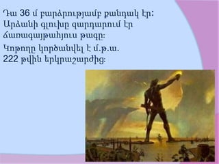 Դա 36 մ բարձրությամբ քանդակ էր։
Արձանի գլուխը զարդարում էր
ճառագայթահյուս թագը։
Կոթողը կործանվել է մ.թ.ա.
222 թվին երկրաշարժից։
 