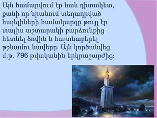 Այն համարվում էր նաև դիտակետ,
քանի որ նրանում տեղադրված
հայելիների համակարգը թույլ էր
տալիս աշտարակի բարձունքից
հետևել ծովին և հայտնաբերել
թշնամու նավերը։ Այն կործանվեց
մ.թ. 796 թվականին երկրաշարժից։
 