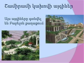 Շամիրամի կախովի այգիներ
Այս այգիները գտնվել
են Բաբելոն քաղաքում։
 