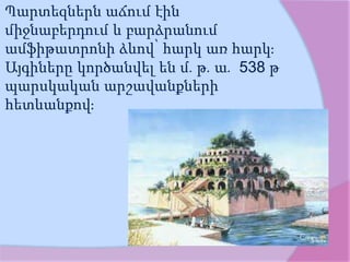 Պարտեզներն աճում էին
միջնաբերդում և բարձրանում
ամֆիթատրոնի ձևով՝ հարկ առ հարկ։
Այգիները կործանվել են մ․թ․ա․ 538 թ
պարսկական արշավանքների
հետևանքով։
 
