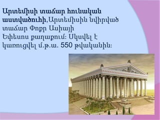 Արտեմիսի տաճար հունական
աստվածուհի,Արտեմիսին նվիրված
տաճար Փոքր Ասիայի
Եփեսոս քաղաքում։ Սկսվել է
կառուցվել մ.թ.ա. 550 թվականին։
 