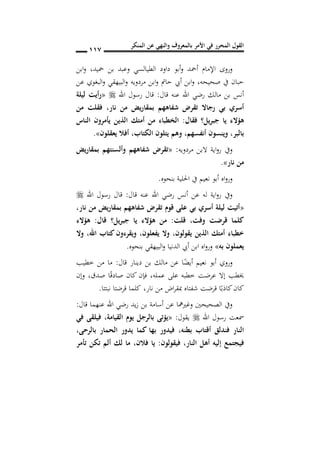 ‫المنكر‬ ‫عن‬ ‫والنهي‬ ‫بالمعروف‬ ‫األمر‬ ‫في‬ ‫المحرر‬ ‫القول‬
007
‫ا‬ ‫داود‬ ‫أبو‬‫و‬ ‫أمحد‬ ‫اإلمام‬ ‫وروى‬‫محيد‬ ‫بن‬ ‫وعبد‬ ‫لطيالسي‬,‫ابن‬‫و‬
‫يف‬ ‫حبان‬‫صحيحه‬,‫مردويه‬ ‫ابن‬‫و‬ ‫حامت‬ ‫أيب‬ ‫ابن‬‫و‬‫عن‬ ‫البغوي‬‫و‬ ‫البيهقي‬‫و‬
‫اهلل‬ ‫رضي‬ ‫مالك‬ ‫بن‬ ‫أنس‬‫قال‬ ‫عنه‬:‫اهلل‬ ‫رسول‬ ‫قال‬«‫ليلة‬ ‫رأيت‬
‫نار‬ ‫من‬ ‫بمقاريض‬ ‫شفاههم‬ ‫تقرض‬ ‫رجاال‬ ‫بي‬ ‫أسر‬,‫من‬ ‫فقلت‬
‫فقال‬ ‫يل؟‬‫ر‬‫جب‬ ‫يا‬ ‫هؤالس‬:‫الناس‬ ‫يأمرون‬ ‫الذين‬ ‫أمتك‬ ‫من‬ ‫طباس‬ ‫ال‬
‫بالبر‬,‫أنفسهم‬ ‫وينسون‬,‫الكتاب‬ ‫يتلون‬ ‫وهم‬,‫يعقلون‬ ‫أفال‬».
‫مردويه‬ ‫البن‬ ‫اية‬‫و‬‫ر‬ ‫ويف‬:«‫يض‬‫ر‬‫بمقا‬ ‫وألسنتهم‬ ‫شفاههم‬ ‫تقرض‬
‫نار‬ ‫من‬».
‫بنحوه‬ ‫احللية‬ ‫يف‬ ‫نعيم‬ ‫أبو‬ ‫اه‬‫و‬‫ور‬.
‫قال‬ ‫عنه‬ ‫اهلل‬ ‫رضي‬ ‫أنس‬ ‫عن‬ ‫له‬ ‫اية‬‫و‬‫ر‬ ‫ويف‬:‫اهلل‬ ‫رسول‬ ‫قال‬
«‫نار‬ ‫من‬ ‫بمقاريض‬ ‫شفاههم‬ ‫تقرض‬ ‫قو‬ ‫على‬ ‫بي‬ ‫أسر‬ ‫ليلة‬ ‫أتيت‬,
‫وفت‬ ‫قرضت‬ ‫كلما‬,‫قلت‬:‫قال‬ ‫يل؟‬‫ر‬‫جب‬ ‫يا‬ ‫هؤالس‬ ‫من‬:‫هؤالس‬
‫يقولون‬ ‫الذين‬ ‫أمتك‬ ‫خطباس‬,‫يفعلون‬ ‫وال‬,‫اهلل‬ ‫كتاب‬ ‫ويقرسون‬,‫وال‬
‫يع‬‫به‬ ‫ملون‬»‫بنحوه‬ ‫البيهقي‬‫و‬ ‫الدنيا‬ ‫أيب‬ ‫ابن‬ ‫اه‬‫و‬‫ور‬.
‫قال‬ ‫دينار‬ ‫بن‬ ‫مالك‬ ‫عن‬ ‫ا‬ً‫أيض‬ ‫نعيم‬ ‫أبو‬ ‫وروي‬:‫خطيب‬ ‫من‬ ‫ما‬
‫عمله‬ ‫على‬ ‫خطبه‬ ‫عرضت‬ ‫إال‬ ‫خيطب‬,‫صدق‬ ‫ا‬ً‫ق‬‫صاد‬ ‫كان‬ ‫فإن‬,‫وإن‬
‫نار‬ ‫من‬ ‫اض‬‫ر‬‫مبق‬ ‫شفتاه‬ ‫قرضت‬ ‫ا‬ً‫كاذب‬‫كان‬,‫نبتتا‬ ‫قرضتا‬ ‫كلما‬.
‫عنه‬ ‫اهلل‬ ‫رضي‬ ‫يد‬‫ز‬ ‫بن‬ ‫أسامة‬ ‫عن‬ ‫وغريمها‬ ‫الصحيحني‬ ‫ويف‬‫قال‬ ‫ما‬:
‫اهلل‬ ‫رسول‬ ‫مسعت‬‫يقول‬:«‫القيامة‬ ‫يو‬ ‫بالرجل‬ ‫يؤتى‬,‫في‬ ‫فيلقى‬
‫بطنه‬ ‫أقتاب‬ ‫فندلق‬ ‫النار‬,‫بالرحى‬ ‫الحمار‬ ‫يدور‬ ‫كما‬ ‫بها‬ ‫فيدور‬,
‫النار‬ ‫أهل‬ ‫إليه‬ ‫فيجتم‬,‫فيقولون‬:‫فالن‬ ‫يا‬,‫تأمر‬ ‫تكن‬ ‫ألم‬ ‫لك‬ ‫ما‬
 