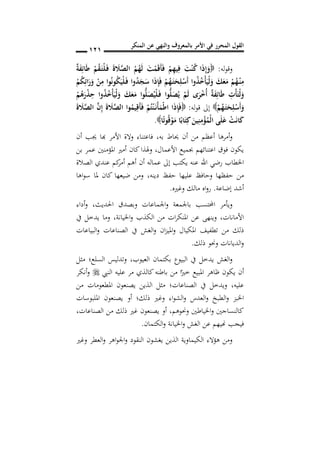 ‫المنكر‬ ‫عن‬ ‫والنهي‬ ‫بالمعروف‬ ‫األمر‬ ‫في‬ ‫المحرر‬ ‫القول‬
010
‫له‬‫و‬‫وق‬:َ‫ق‬َ‫أ‬َ‫ف‬ ْ‫م‬ِ‫ه‬‫ي‬ِ‫ف‬ َ‫ت‬ْ‫ن‬ُ‫ك‬ ‫ا‬َ‫ذ‬ِ‫إ‬َ‫و‬ٌ‫ة‬َ‫ف‬ِ‫ائ‬َ‫ط‬ ْ‫م‬ُ‫ق‬َ‫ن‬‫ت‬ْ‫ل‬َ‫ن‬‫ف‬ َ‫ة‬ َ‫ال‬َ‫ص‬‫ال‬ ُ‫م‬ُ‫ه‬َ‫ل‬ َ‫ت‬ْ‫م‬
ْ‫م‬ُ‫ك‬ِ‫ائ‬َ‫ر‬َ‫و‬ ْ‫ن‬ِ‫م‬ ‫وا‬ُ‫ن‬‫و‬ُ‫ك‬َ‫ْي‬‫ل‬َ‫ن‬‫ف‬ ‫وا‬ُ‫د‬َ‫ج‬َ‫س‬ ‫ا‬َ‫ذ‬ِ‫إ‬َ‫ف‬ ْ‫م‬ُ‫ه‬َ‫ن‬‫ت‬َ‫ح‬ِ‫ل‬ْ‫َس‬‫أ‬ ‫وا‬ُ‫ذ‬ُ‫ْخ‬‫أ‬َ‫ْي‬‫ل‬َ‫و‬ َ‫ك‬َ‫ع‬َ‫م‬ ْ‫م‬ُ‫ه‬ْ‫ن‬‫ن‬ِ‫م‬
ْ‫م‬ُ‫ه‬َ‫ر‬ْ‫ذ‬ِ‫ح‬ ‫وا‬ُ‫ذ‬ُ‫ْخ‬‫أ‬َ‫ْي‬‫ل‬َ‫و‬ َ‫ك‬َ‫ع‬َ‫م‬ ‫وا‬ُ‫ل‬َ‫ص‬ُ‫ْي‬‫ل‬َ‫ن‬‫ف‬ ‫وا‬ُ‫ل‬َ‫ص‬ُ‫ي‬ ْ‫م‬َ‫ل‬ ‫د‬َ‫ر‬ْ‫خ‬ُ‫أ‬ ٌ‫ة‬َ‫ف‬ِ‫ائ‬َ‫ط‬ ِ‫ْت‬‫أ‬َ‫ْت‬‫ل‬َ‫و‬
ْ‫م‬ُ‫ه‬َ‫ن‬‫ت‬َ‫ح‬ِ‫ل‬ْ‫َس‬‫أ‬َ‫و‬‫له‬‫و‬‫ق‬ ‫إىل‬:َ‫ة‬ َ‫ال‬َ‫ص‬‫ال‬ َ‫ن‬ِ‫إ‬ َ‫ة‬ َ‫ال‬َ‫ص‬‫ال‬ ‫ا‬‫و‬ُ‫يم‬ِ‫َق‬‫أ‬َ‫ف‬ ْ‫م‬ُ‫ت‬ْ‫ن‬َ‫ن‬‫ن‬ْ‫أ‬َ‫ْم‬‫ط‬‫ا‬ ‫ا‬َ‫ذ‬ِ‫إ‬َ‫ف‬
‫ا‬ً‫ت‬‫و‬ُ‫ق‬ْ‫و‬َ‫م‬ ‫ا‬ً‫اب‬َ‫ت‬ِ‫ك‬ َ‫ين‬ِ‫ن‬ِ‫م‬ْ‫ؤ‬ُ‫ْم‬‫ل‬‫ا‬ ‫ى‬َ‫ل‬َ‫ع‬ ْ‫ت‬َ‫ن‬‫ا‬َ‫ك‬.
‫به‬ ‫حياط‬ ‫أن‬ ‫من‬ ‫أعظم‬ ‫أمرها‬‫و‬,‫أن‬ ‫جيب‬ ‫هبا‬ ‫األمر‬ ‫والة‬ ‫فاعتناء‬
‫بن‬ ‫عمر‬ ‫املؤمنني‬ ‫أمري‬ ‫كان‬‫وهلذا‬ ,‫األعمال‬ ‫جبميع‬ ‫اعتنائهم‬ ‫فوق‬ ‫يكون‬
‫ع‬ ‫اهلل‬ ‫رضي‬ ‫اخلطاب‬‫الصالة‬ ‫عندي‬ ‫كم‬‫أمر‬ ‫أهم‬ ‫أن‬ ‫عماله‬ ‫إىل‬ ‫يكتب‬ ‫نه‬
‫دينه‬ ‫حفظ‬ ‫عليها‬ ‫وحافظ‬ ‫حفظها‬ ‫من‬,‫اها‬‫و‬‫س‬ ‫ملا‬ ‫كان‬ ‫ضيعها‬ ‫ومن‬
‫إضاعة‬ ‫أشد‬.‫وغريه‬ ‫مالك‬ ‫اه‬‫و‬‫ر‬.
‫أداء‬‫و‬ ,‫احلديث‬ ‫وبصدق‬ ‫اجلماعات‬‫و‬ ‫باجلمعة‬ ‫احملتسب‬ ‫ويأمر‬
‫اخليانة‬‫و‬ ‫الكذب‬ ‫من‬ ‫ات‬‫ر‬‫املنك‬ ‫عن‬ ‫وينهى‬ ,‫األمانات‬,‫يف‬ ‫يدخل‬ ‫وما‬
‫املكيا‬ ‫تطفيف‬ ‫من‬ ‫ذلك‬‫البياعات‬‫و‬ ‫الصناعات‬ ‫يف‬ ‫الغش‬‫و‬ ‫ان‬‫ز‬‫املي‬‫و‬ ‫ل‬
‫ذلك‬ ‫وحنو‬ ‫الديانات‬‫و‬.
‫العيوب‬ ‫بكتمان‬ ‫البيوع‬ ‫يف‬ ‫يدخل‬ ‫الغش‬‫و‬,‫مثل‬ ‫السلع؛‬ ‫وتدليس‬
‫النيب‬ ‫عليه‬ ‫مر‬ ‫كالذي‬‫باطنه‬ ‫من‬ ‫ا‬ً‫خري‬ ‫املبيع‬ ‫ظاهر‬ ‫يكون‬ ‫أن‬‫أنكر‬‫و‬
‫من‬ ‫املطعومات‬ ‫يصنعون‬ ‫الذين‬ ‫مثل‬ ‫الصناعات؛‬ ‫يف‬ ‫ويدخل‬ ,‫عليه‬
‫الشو‬‫و‬ ‫العدس‬‫و‬ ‫الطبخ‬‫و‬ ‫اخلبز‬‫امللبوسات‬ ‫يصنعون‬ ‫أو‬ ‫ذلك؛‬ ‫وغري‬ ‫اء‬
‫الصناعات‬ ‫من‬ ‫ذلك‬ ‫غري‬ ‫يصنعون‬ ‫أو‬ ,‫وحنوهم‬ ‫اخلياطني‬‫و‬ ‫كالنساجني‬,
‫الكتمان‬‫و‬ ‫اخليانة‬‫و‬ ‫الغش‬ ‫عن‬ ‫هنيهم‬ ‫فيجب‬.
‫وغري‬ ‫العطر‬‫و‬ ‫اهر‬‫و‬‫اجل‬‫و‬ ‫النقود‬ ‫يغشون‬ ‫الذين‬ ‫الكيماوية‬ ‫هؤالء‬ ‫ومن‬
 