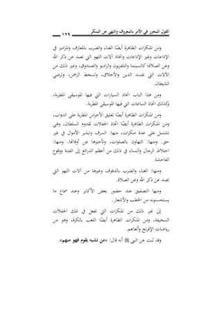 ‫المنكر‬ ‫عن‬ ‫والنهي‬ ‫بالمعروف‬ ‫األمر‬ ‫في‬ ‫المحرر‬ ‫القول‬
019
‫يف‬ ‫امري‬‫ز‬‫امل‬‫و‬ ‫باملعازف‬ ‫الضرب‬‫و‬ ‫الغناء‬ ‫ا‬ً‫أيض‬ ‫الظاهرة‬ ‫ات‬‫ر‬‫املنك‬ ‫ومن‬
‫اهلل‬ ‫ذكر‬ ‫عن‬ ‫تصد‬ ‫اليت‬ ‫اللهو‬ ‫آالت‬ ‫اختاذ‬‫و‬ ‫اإلذاعات‬ ‫وغري‬ ‫اإلذاعات‬
‫يون‬‫ز‬‫التلف‬‫و‬ ‫كالسينما‬‫الصالة؛‬ ‫وعن‬‫ادي‬‫ر‬‫ال‬‫و‬‫و‬‫الصندوق‬‫و‬,‫من‬ ‫ذلك‬ ‫وغري‬
‫األخالق‬‫و‬ ‫الدين‬ ‫تفسد‬ ‫اليت‬ ‫اآلالت‬,‫الرمحن‬ ‫وتسخط‬,‫وترضي‬
‫الشيطان‬.
,‫بة‬‫ر‬‫املط‬ ‫املوسيقى‬ ‫فيها‬ ‫اليت‬ ‫ات‬‫ر‬‫السيا‬ ‫اختاذ‬ ‫الباب‬ ‫هذا‬ ‫ومن‬
‫بة‬‫ر‬‫املط‬ ‫املوسيقى‬ ‫فيها‬ ‫اليت‬ ‫الساعات‬ ‫اختاذ‬ ‫كذلك‬‫و‬.
‫اب‬‫و‬‫الد‬ ‫على‬ ‫بة‬‫ر‬‫املط‬ ‫اس‬‫ر‬‫األج‬ ‫تعليق‬ ‫ا‬ً‫أيض‬ ‫الظاهرة‬ ‫ات‬‫ر‬‫املنك‬ ‫ومن‬,
‫ومن‬‫السلطان‬ ‫لقدوم‬ ‫احلفالت‬ ‫اختاذ‬ ‫ا‬ً‫أيض‬ ‫الظاهرة‬ ‫ات‬‫ر‬‫املنك‬,‫وهي‬
‫ات‬‫ر‬‫منك‬ ‫عدة‬ ‫على‬ ‫تشتمل‬,‫منها‬:‫غري‬ ‫يف‬ ‫ال‬‫و‬‫األم‬ ‫وتبذير‬ ‫السرف‬
‫حق‬.‫ومنها‬:‫ات‬‫و‬‫بالصل‬ ‫التهاون‬,‫أوقاهتا‬ ‫عن‬ ‫وتأخريها‬.‫ومنها‬:
‫ووقوع‬ ‫الفتنة‬ ‫إىل‬ ‫ائع‬‫ر‬‫الذ‬ ‫أعظم‬ ‫من‬ ‫ذلك‬ ‫يف‬ ‫النساء‬‫و‬ ‫الرجال‬ ‫اختالط‬
‫الفاحشة‬.
‫ومنها‬:‫ا‬‫و‬ ‫الغناء‬‫اليت‬ ‫اللهو‬ ‫آالت‬ ‫من‬ ‫وغريها‬ ‫بالدفوف‬ ‫لضرب‬
‫الصالة‬ ‫وعن‬ ‫اهلل‬ ‫ذكر‬ ‫عن‬ ‫تصد‬.
‫ما‬ ‫مساع‬ ‫وعند‬ ‫األكابر‬ ‫بعض‬ ‫حضور‬ ‫عند‬ ‫التصفيق‬ ‫ومنها‬
‫األشعار‬‫و‬ ‫اخلطب‬ ‫من‬ ‫يستحسنونه‬.
‫احلفالت‬ ‫تلك‬ ‫يف‬ ‫تفعل‬ ‫اليت‬ ‫ات‬‫ر‬‫املنك‬ ‫من‬ ‫ذلك‬ ‫غري‬ ‫إىل‬
‫السخيفة‬,‫بالكرة‬ ‫اللعب‬ ‫ا‬ً‫أيض‬ ‫الظاهرة‬ ‫ات‬‫ر‬‫املنك‬ ‫ومن‬,‫من‬ ‫وهو‬
‫ياضات‬‫ر‬‫ألعاهبم‬‫و‬ ‫نج‬‫ر‬‫اإلف‬.
‫ثب‬ ‫وقد‬‫ت‬‫النيب‬ ‫عن‬‫قال‬ ‫أنه‬:«‫منهم‬ ‫فهو‬ ‫بقو‬ ‫تشبه‬ ‫من‬».
 