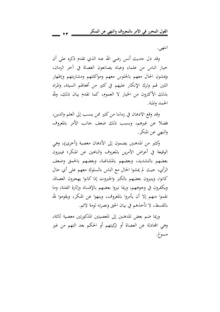 ‫المنكر‬ ‫عن‬ ‫والنهي‬ ‫بالمعروف‬ ‫األمر‬ ‫في‬ ‫المحرر‬ ‫القول‬
11
‫انتهى‬.
‫أن‬ ‫على‬ ‫ذكره‬ ‫تقدم‬ ‫الذي‬ ‫عنه‬ ‫اهلل‬ ‫رضي‬ ‫أنس‬ ‫حديث‬ ‫دل‬ ‫وقد‬
‫الزمان‬ ‫آخر‬ ‫يف‬ ‫العصاة‬ ‫يصانعون‬ ‫وعباد‬ ‫علماء‬ ‫من‬ ‫الناس‬ ‫خيار‬,
‫وإظهار‬ ‫بتهم‬‫ر‬‫ومشا‬ ‫اكلتهم‬‫و‬‫وم‬ ‫معهم‬ ‫باجللوس‬ ‫معهم‬ ‫احلال‬ ‫ميشون‬‫و‬
‫وترك‬ ‫هلم‬ ‫اللني‬‫اإلنكار‬‫يف‬ ‫عليهم‬‫اد‬‫ر‬‫امل‬‫و‬ ,‫السيئة‬ ‫أفعاهلم‬ ‫من‬ ‫كثري‬
‫العموم‬ ‫ال‬ ‫اخليار‬ ‫من‬ ‫األكثرون‬ ‫بذلك‬,‫ذلك‬ ‫بيان‬ ‫تقدم‬ ‫كما‬,‫هلل‬‫و‬
‫املنة‬‫و‬ ‫احلمد‬.
‫الدين‬‫و‬ ‫العلم‬ ‫إىل‬ ‫ينسب‬ ‫ممن‬ ‫كثري‬‫من‬ ‫زماننا‬ ‫يف‬ ‫االدهان‬ ‫وقع‬ ‫وقد‬,
‫غريهم‬ ‫عن‬ ‫فضال‬,‫باملعروف‬ ‫األمر‬ ‫جانب‬ ‫ضعف‬ ‫ذلك‬ ‫وبسبب‬
‫املنكر‬ ‫عن‬ ‫النهي‬‫و‬.
‫يضمون‬ ‫املدهنني‬ ‫من‬ ‫كثري‬‫و‬‫معصية‬ ‫األدهان‬ ‫إىل‬(‫أخرى‬),‫وهي‬
‫فينبزون‬ ‫املنكر؛‬ ‫عن‬ ‫الناهني‬‫و‬ ‫باملعروف‬ ‫ين‬‫ر‬‫اآلم‬ ‫اض‬‫ر‬‫أع‬ ‫يف‬ ‫الوقيعة‬
‫بالتشديد‬ ‫بعضهم‬,‫وضعف‬ ‫باحلمق‬ ‫وبعضهم‬ ,‫باملشاغبة‬ ‫وبعضهم‬
‫أي‬‫ر‬‫ال‬,‫حال‬ ‫أي‬ ‫على‬ ‫معهم‬ ‫بالسلوك‬ ‫الناس‬ ‫مع‬ ‫احلال‬ ‫ا‬‫و‬‫ميش‬ ‫مل‬ ‫حيث‬
‫يهجر‬ ‫ا‬‫و‬‫كان‬ ‫إذا‬ ‫اجلربوت‬‫و‬ ‫بالكرب‬ ‫بعضهم‬ ‫وينبزون‬ ,‫ا‬‫و‬‫كان‬‫العصاة‬ ‫ون‬,
‫وما‬ ,‫الفتنة‬ ‫وإثارة‬ ‫باإلفساد‬ ‫بعضهم‬ ‫ا‬‫و‬‫نبز‬ ‫مبا‬‫ر‬‫و‬ ,‫وجوههم‬ ‫يف‬ ‫ويكفرون‬
‫باملعروف‬ ‫ا‬‫و‬‫يأمر‬ ‫أن‬ ‫إال‬ ‫منهم‬ ‫ا‬‫و‬‫نقم‬,‫املنكر‬ ‫عن‬ ‫ا‬‫و‬‫وينه‬,‫هلل‬ ‫ا‬‫و‬‫ويقوم‬
‫بالقسط‬,‫الئم‬ ‫لومة‬ ‫ته‬‫ر‬‫ونص‬ ‫احلق‬ ‫بيان‬ ‫يف‬ ‫تأخذهم‬ ‫ال‬.
,‫ثالثة‬ ‫معصية‬ ‫تني‬‫ر‬‫املذكو‬ ‫املعصيتني‬ ‫إىل‬ ‫املدهنني‬ ‫بعض‬ ‫ضم‬ ‫مبا‬‫ر‬‫و‬
‫اجمل‬ ‫وهي‬‫غري‬ ‫من‬ ‫التهم‬ ‫بعد‬ ‫احلكم‬ ‫أو‬ ‫كيتهم‬‫تز‬ ‫أو‬ ‫العصاة‬ ‫عن‬ ‫ادلة‬
‫مسوغ‬.
 